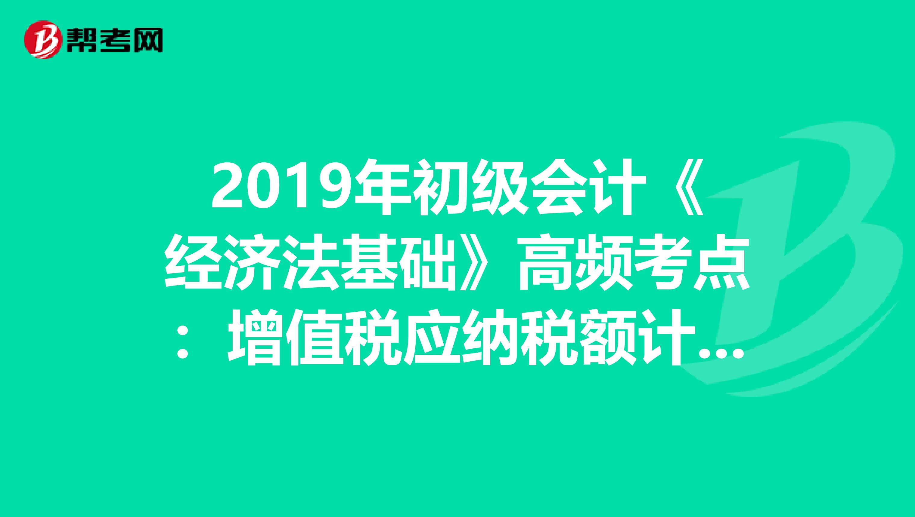 2019年初级会计《经济法基础》高频考点：增值税应纳税额计算之销项税额