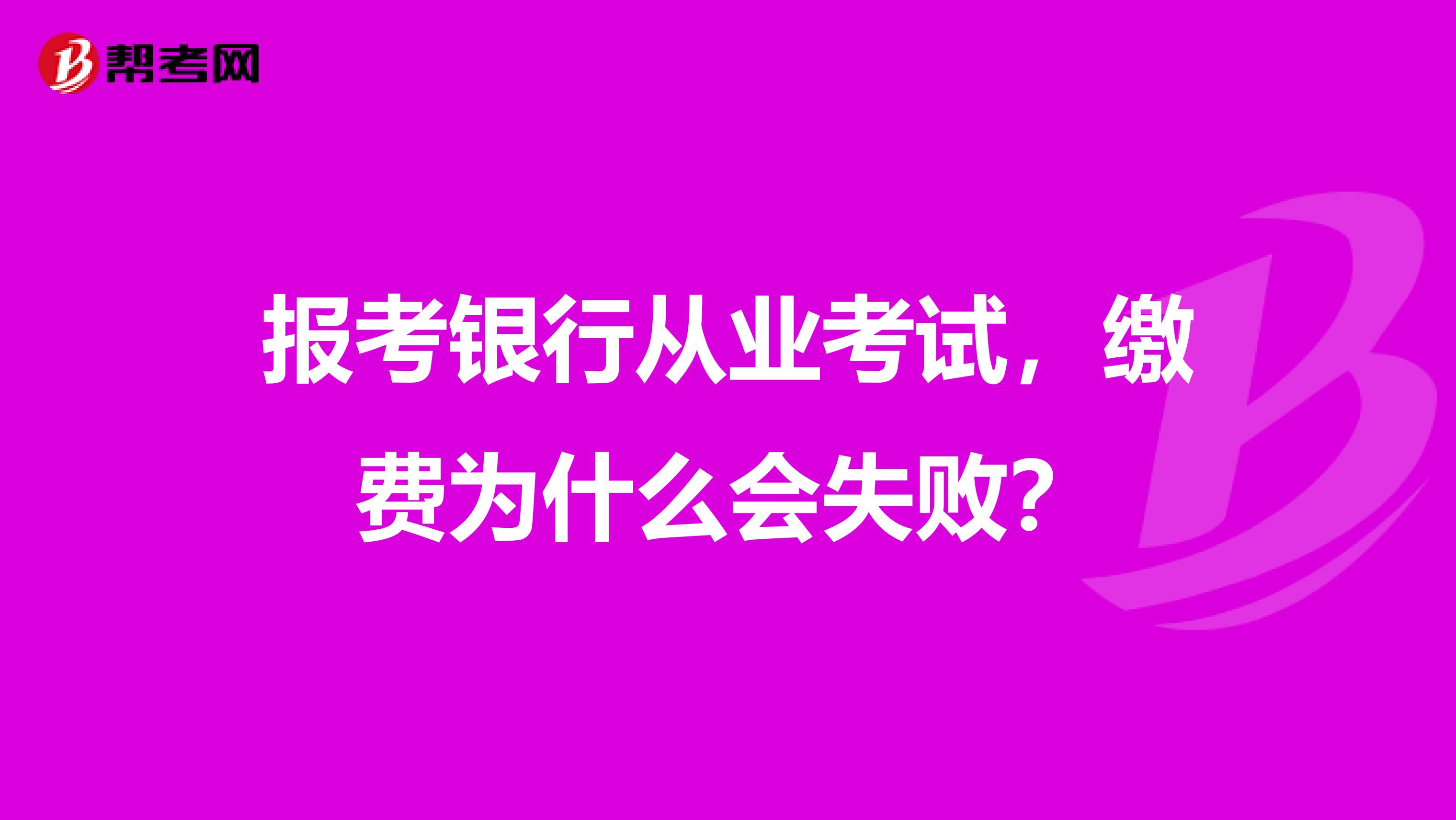 报考银行从业考试，缴费为什么会失败？