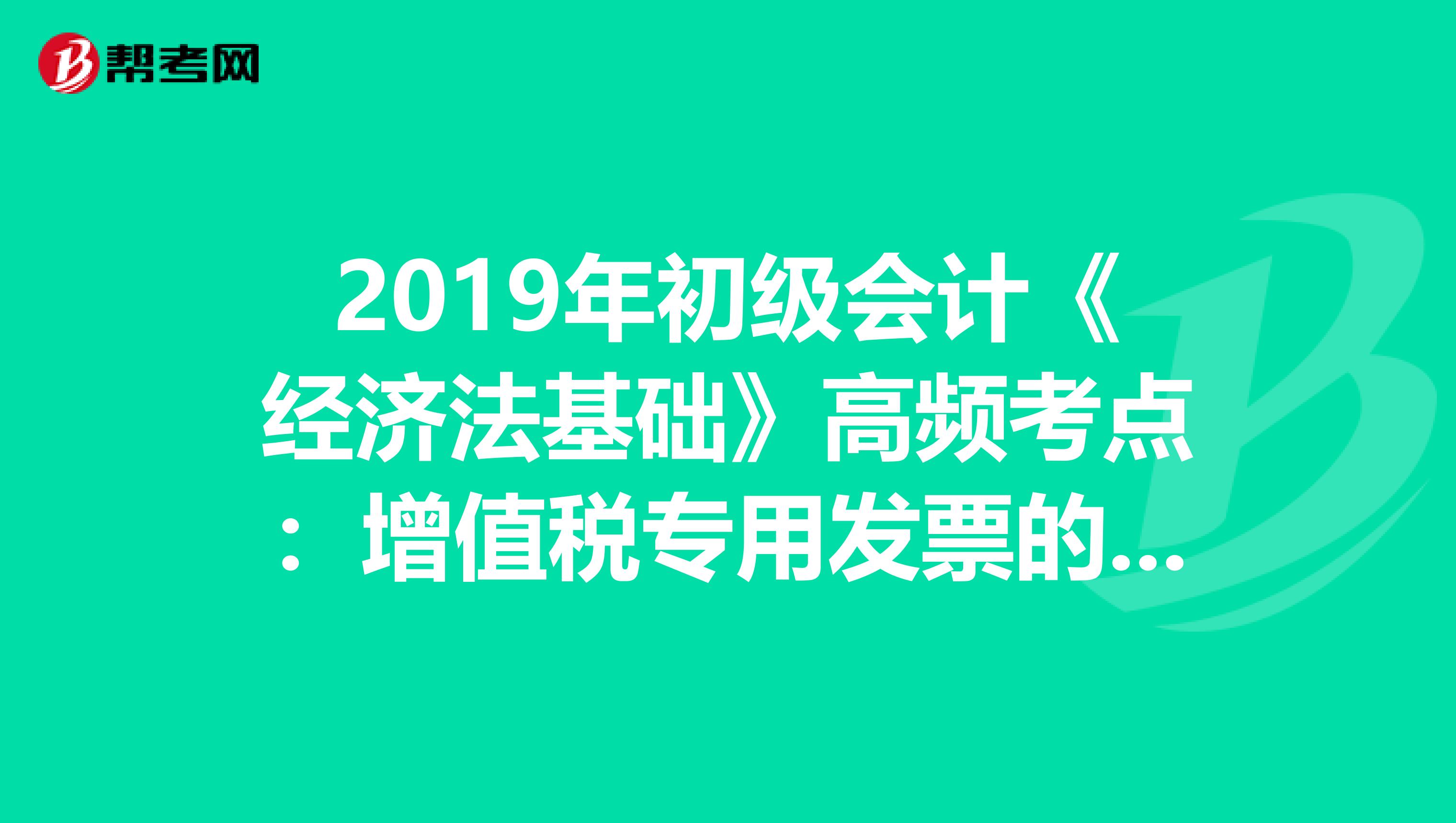 2019年初级会计《经济法基础》高频考点：增值税专用发票的使用规定