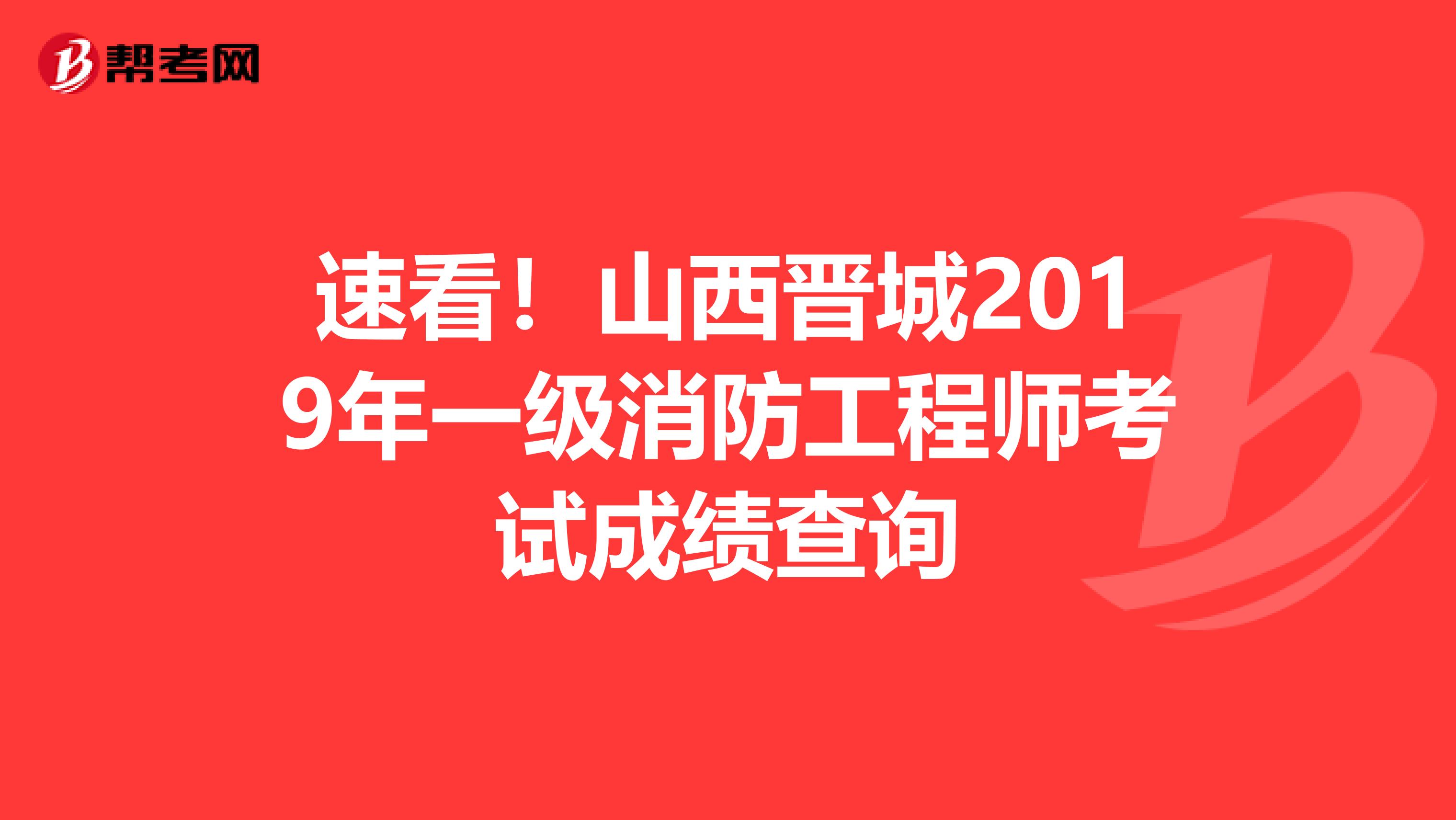 速看！山西晋城2019年一级消防工程师考试成绩查询