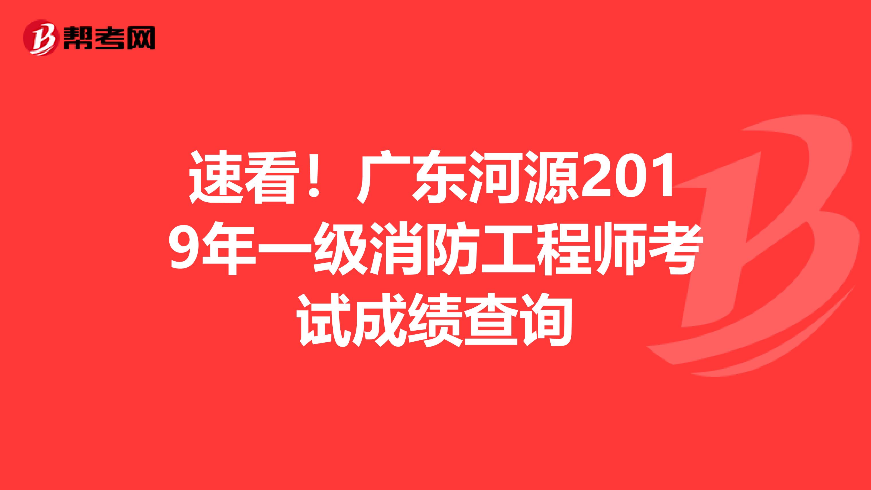 速看！广东河源2019年一级消防工程师考试成绩查询