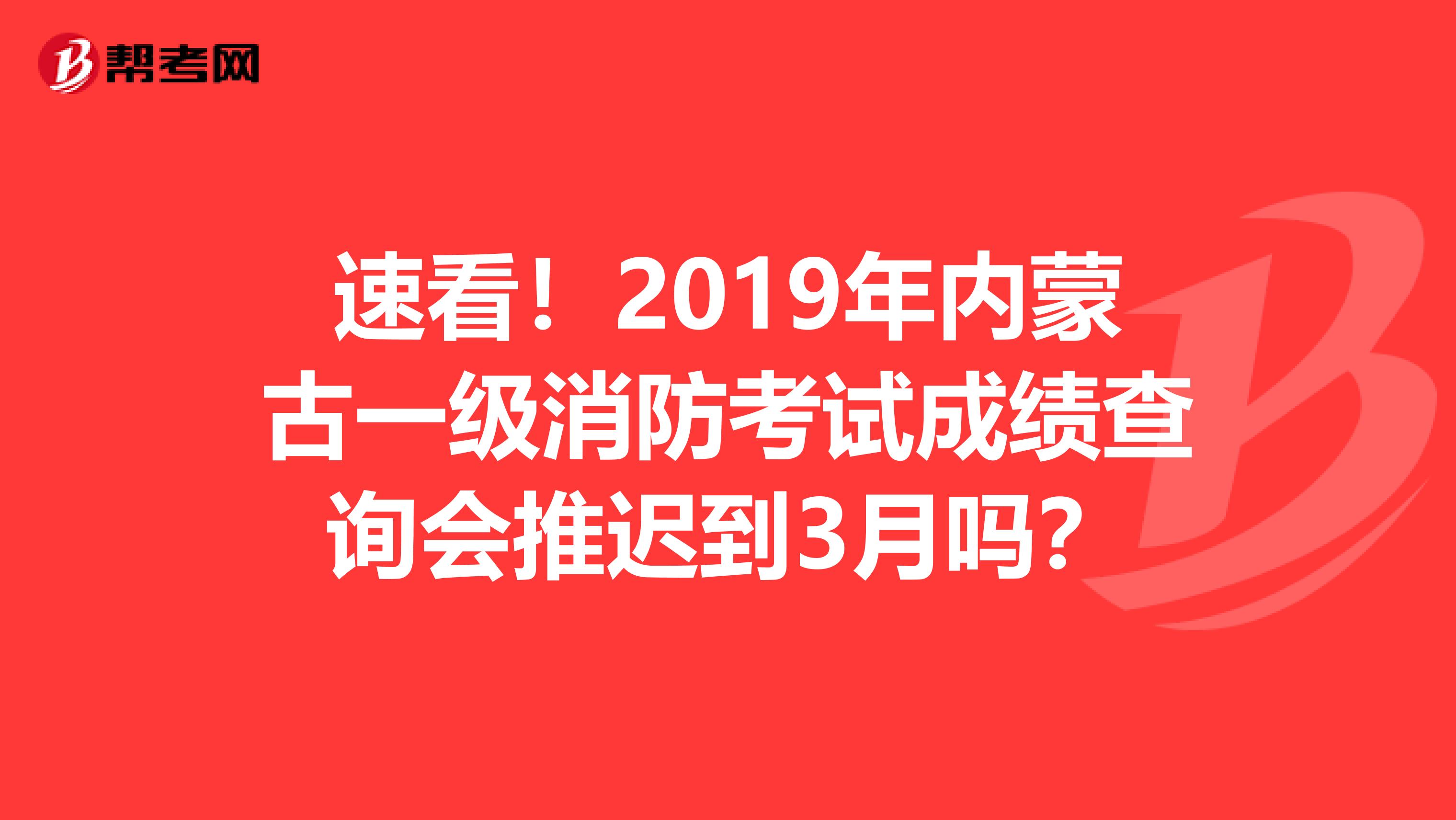 速看！2019年内蒙古一级消防考试成绩查询会推迟到3月吗？