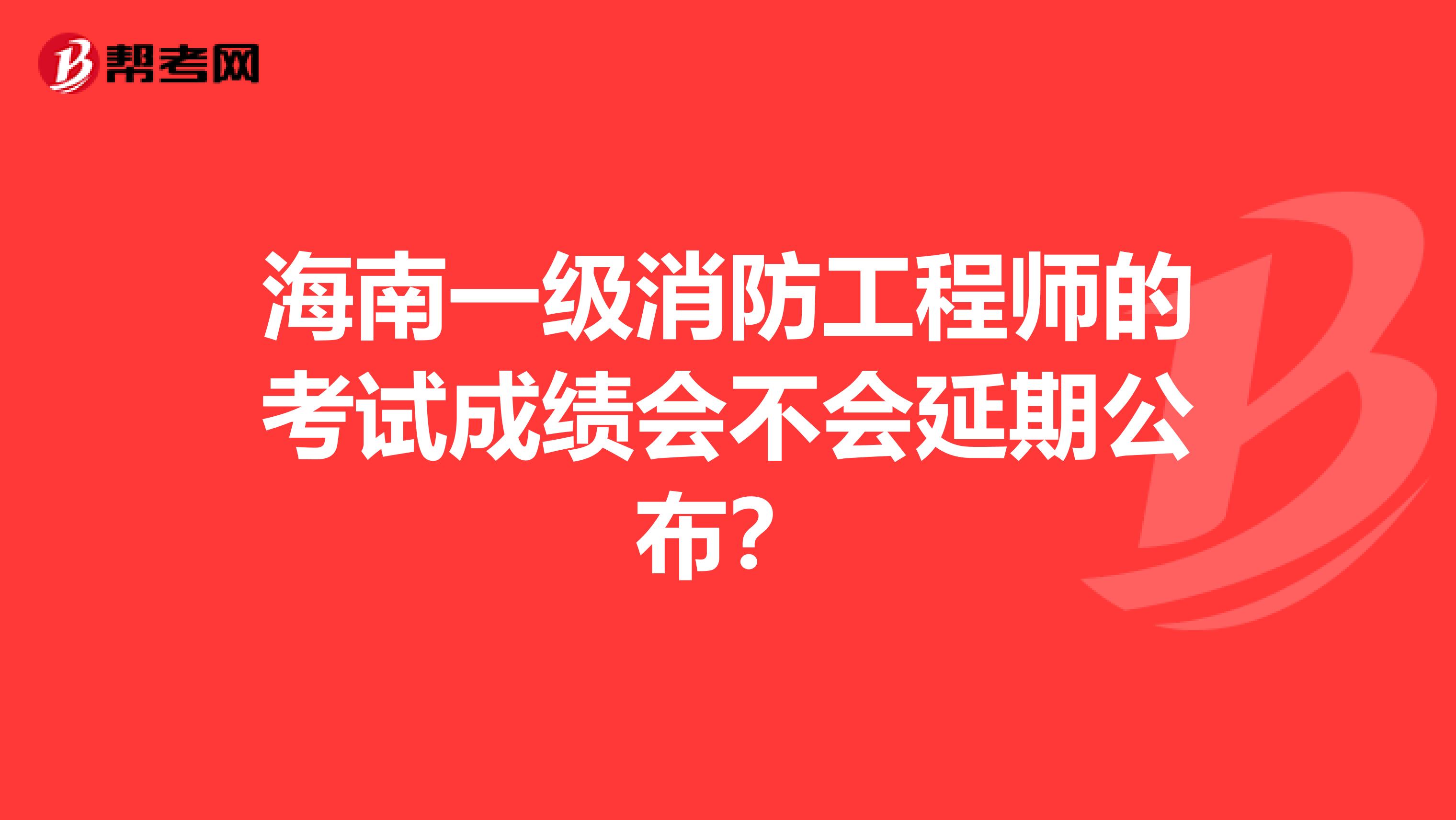 海南一级消防工程师的考试成绩会不会延期公布？