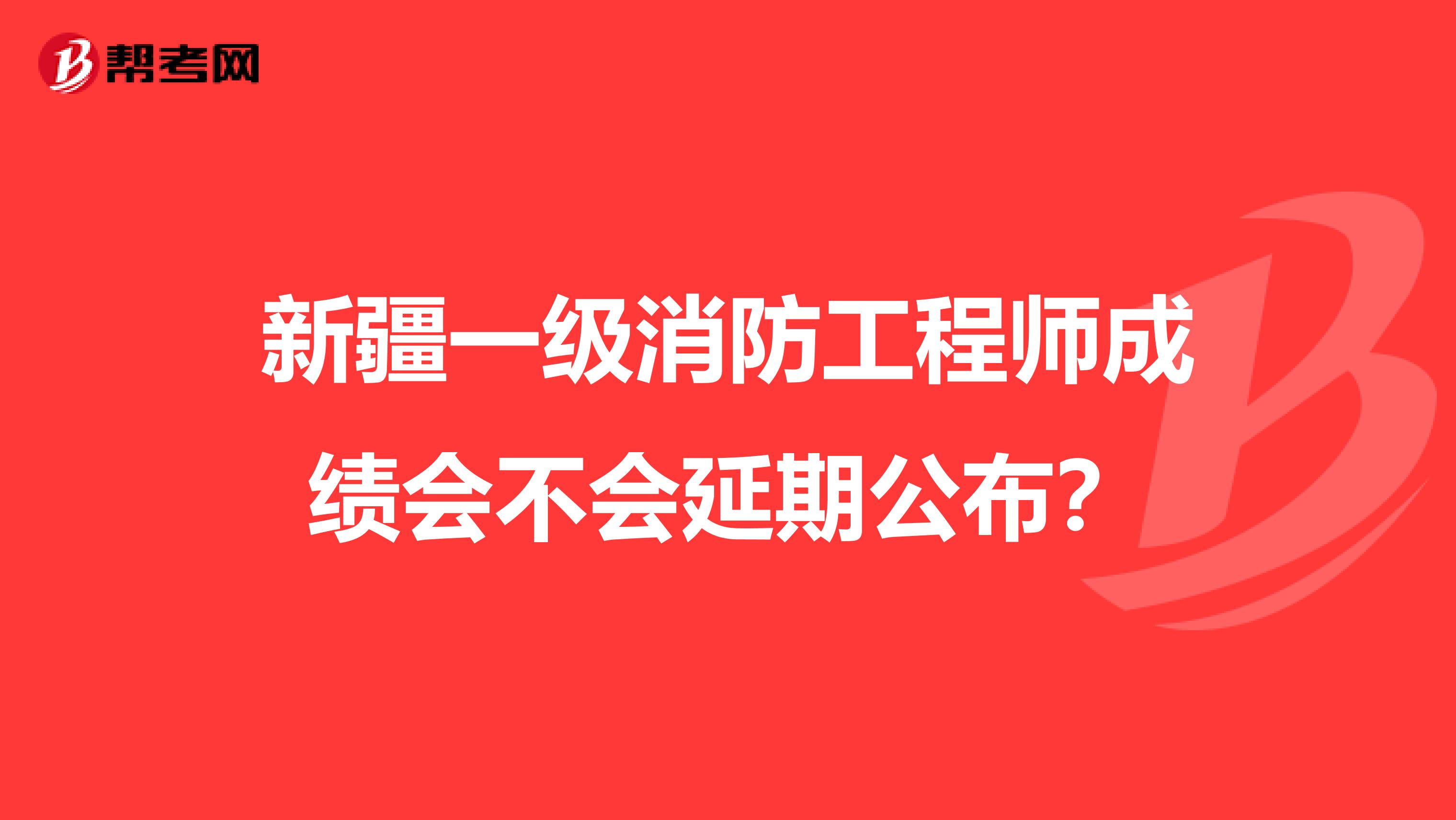 新疆一级消防工程师成绩会不会延期公布？