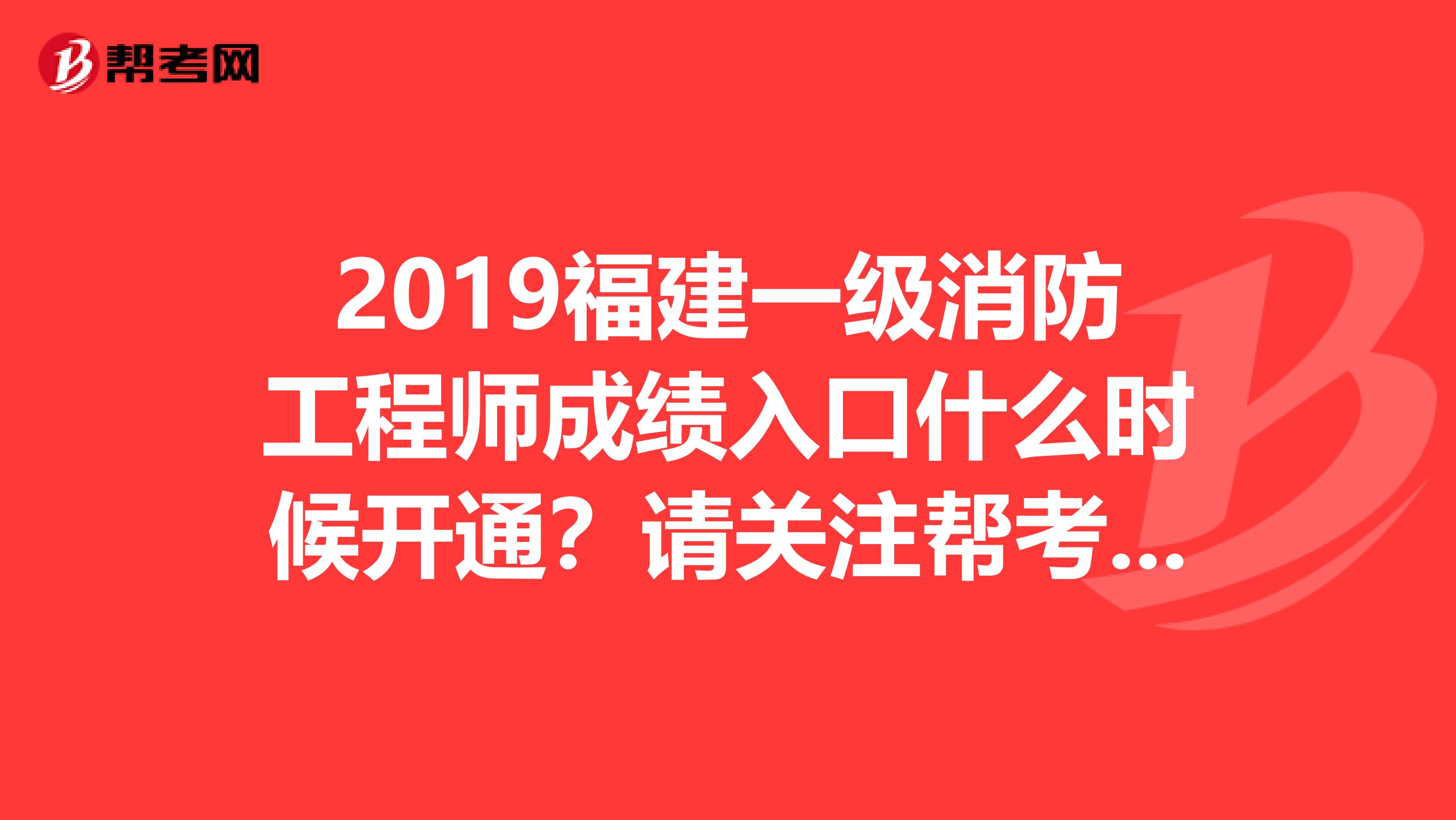 2019福建一级消防工程师成绩入口什么时候开通？请关注帮考网！