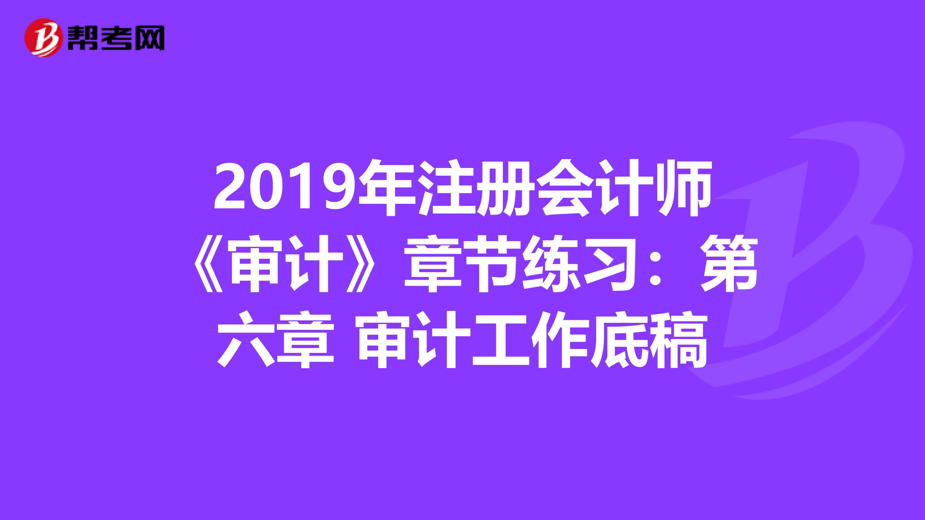 2019年注冊會計師《審計》章節(jié)練習(xí):第六章 審計工作底稿