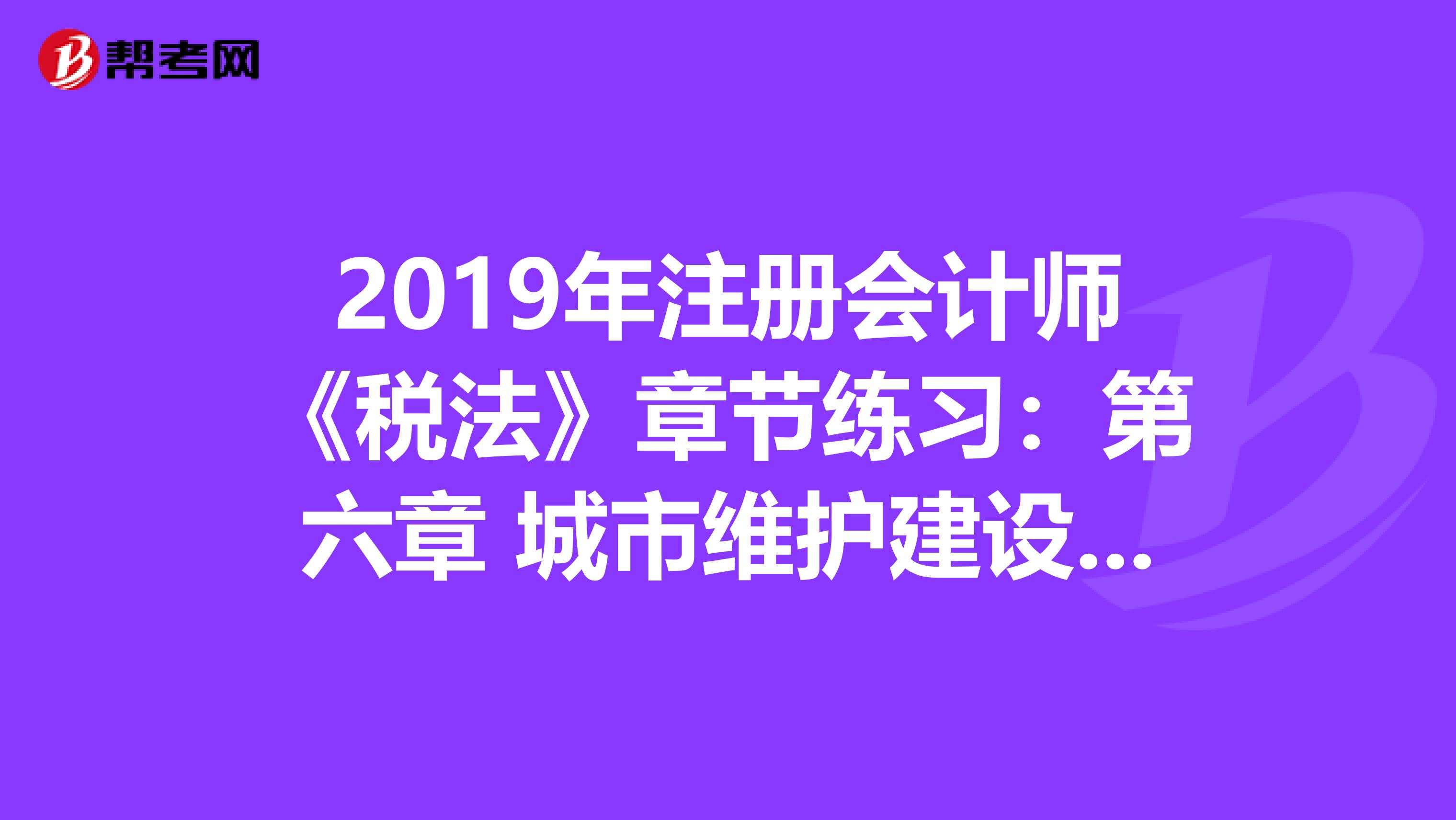 2019年注册会计师《税法》章节练习：第六章 城市维护建设税法和烟叶税法