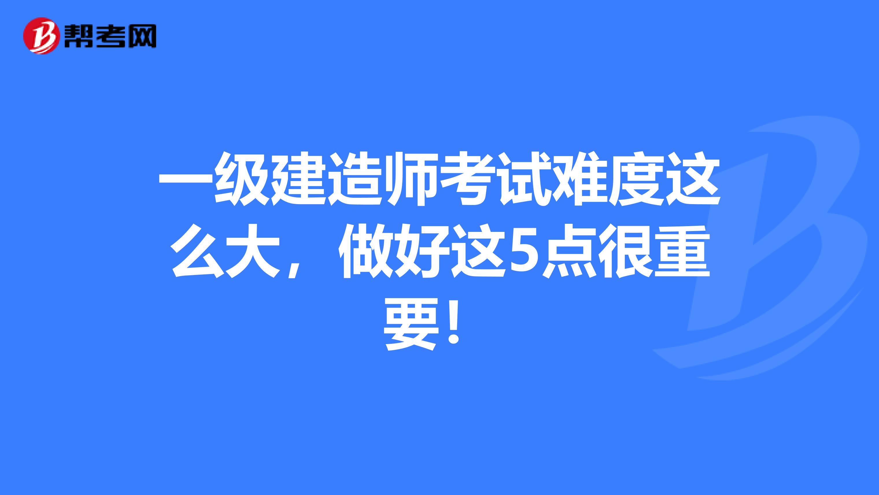 一级建造师考试难度这么大，做好这5点很重要！