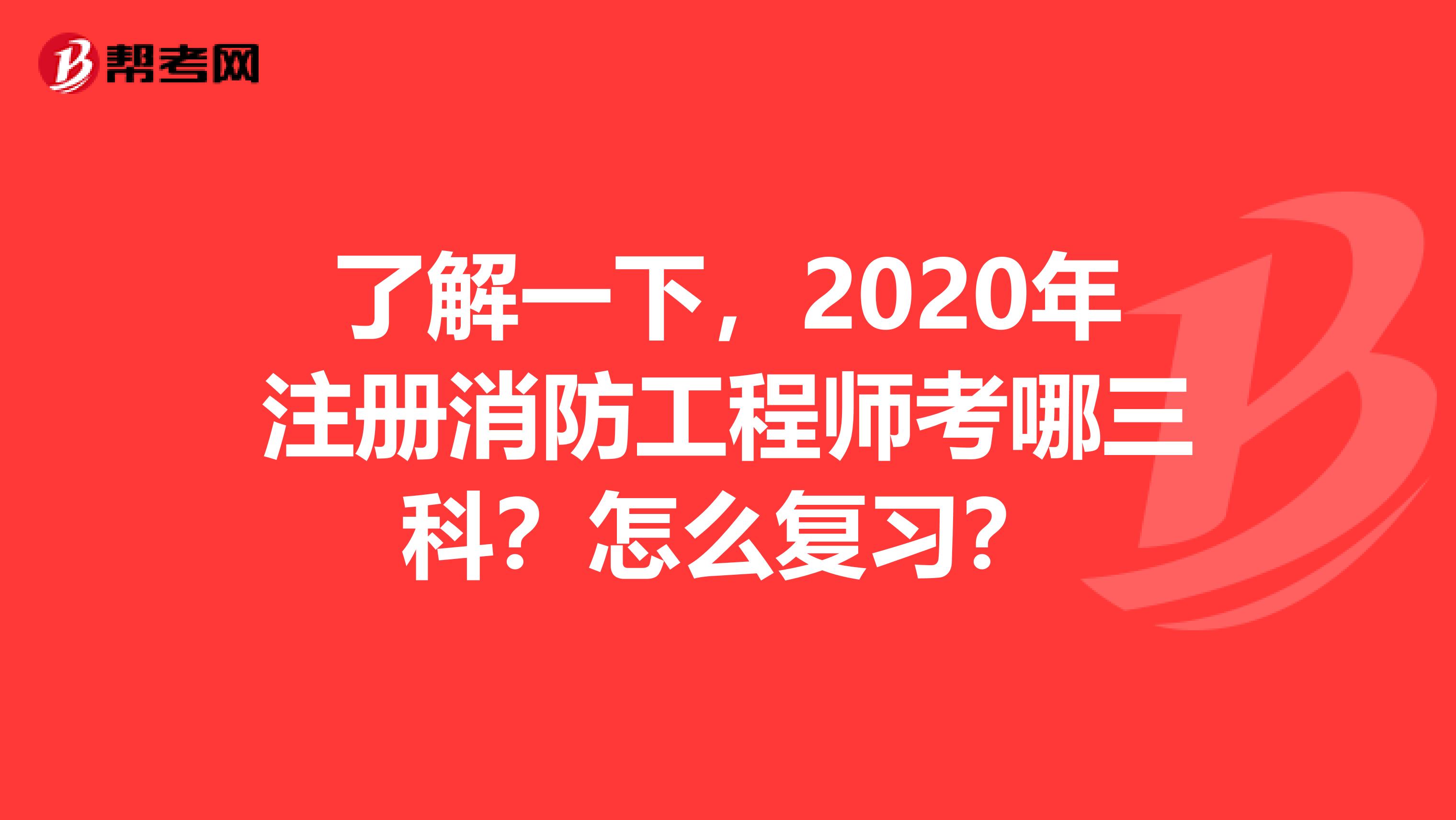 了解一下，2020年注册消防工程师考哪三科？怎么复习？