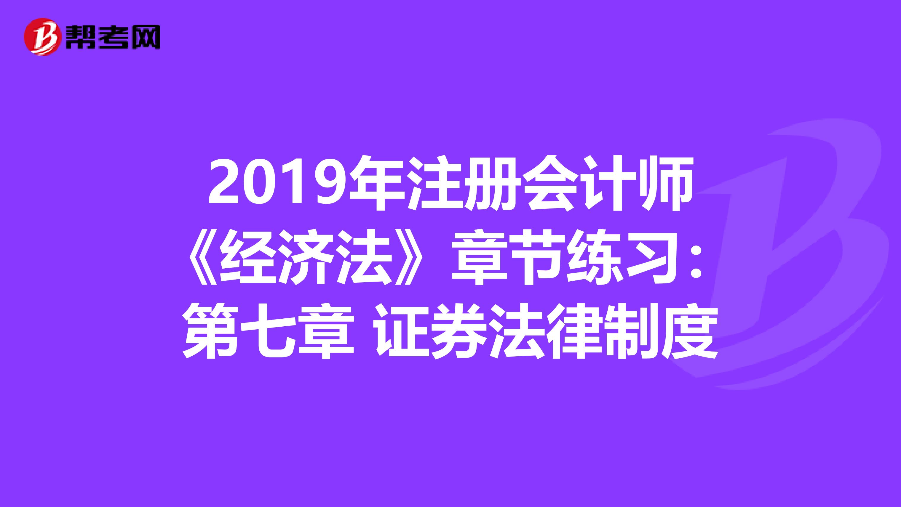 2019年注冊會計師《經濟法》章節練習：第七章 證券法律制度