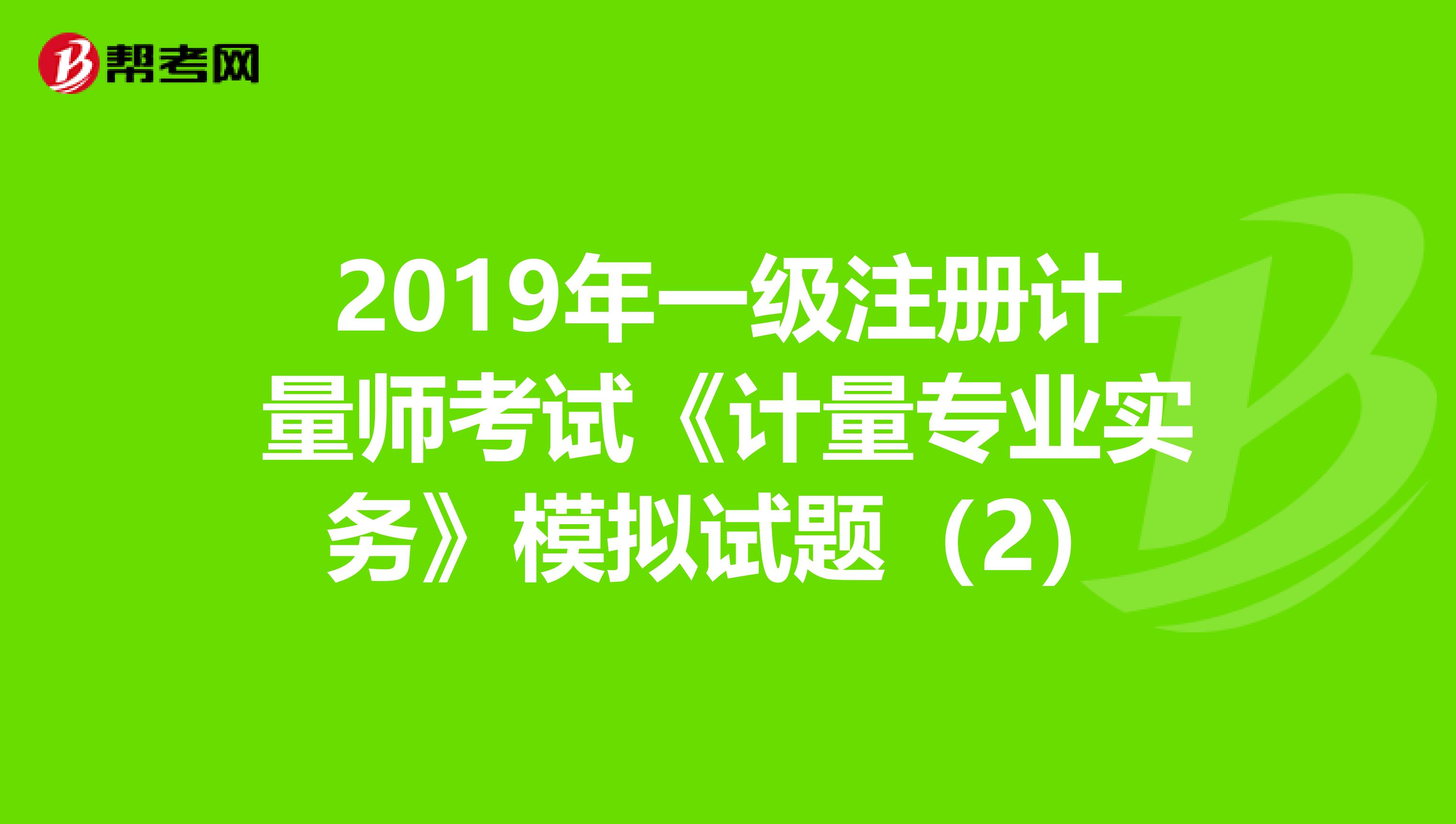 2019年一级注册计量师考试《计量专业实务》模拟试题（2）
