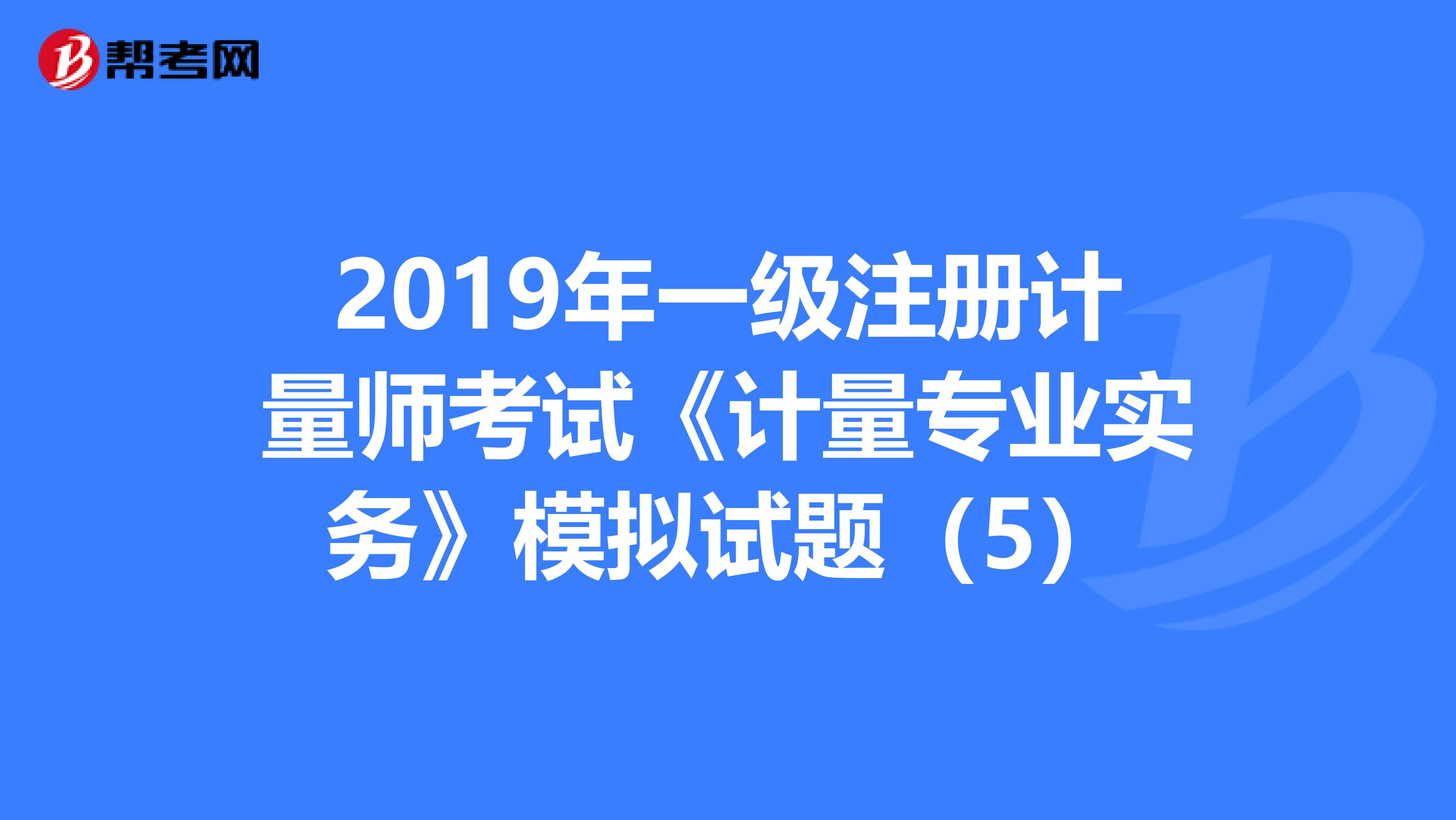 2019年一級(jí)注冊(cè)計(jì)量師考試《計(jì)量專業(yè)實(shí)務(wù)》模擬試題(5)