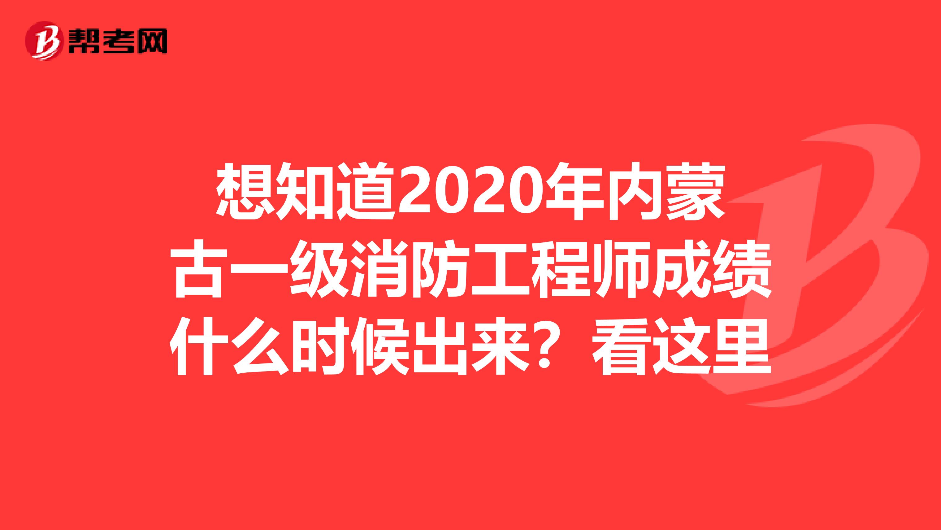 想知道2020年内蒙古一级消防工程师成绩什么时候出来？看这里