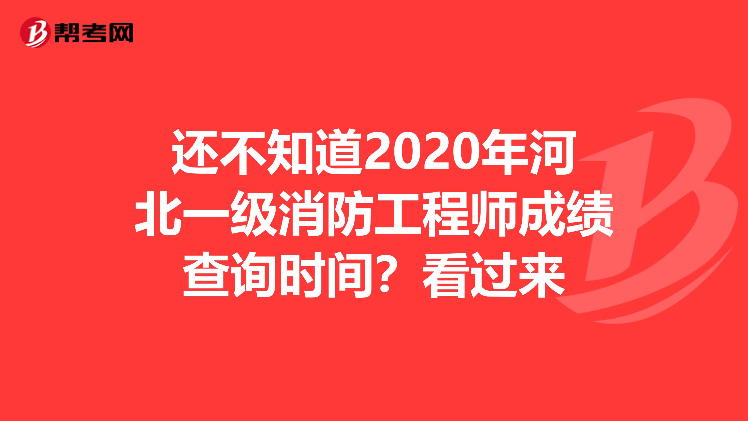 还不知道2020年河北一级消防工程师成绩查询时间？看过来