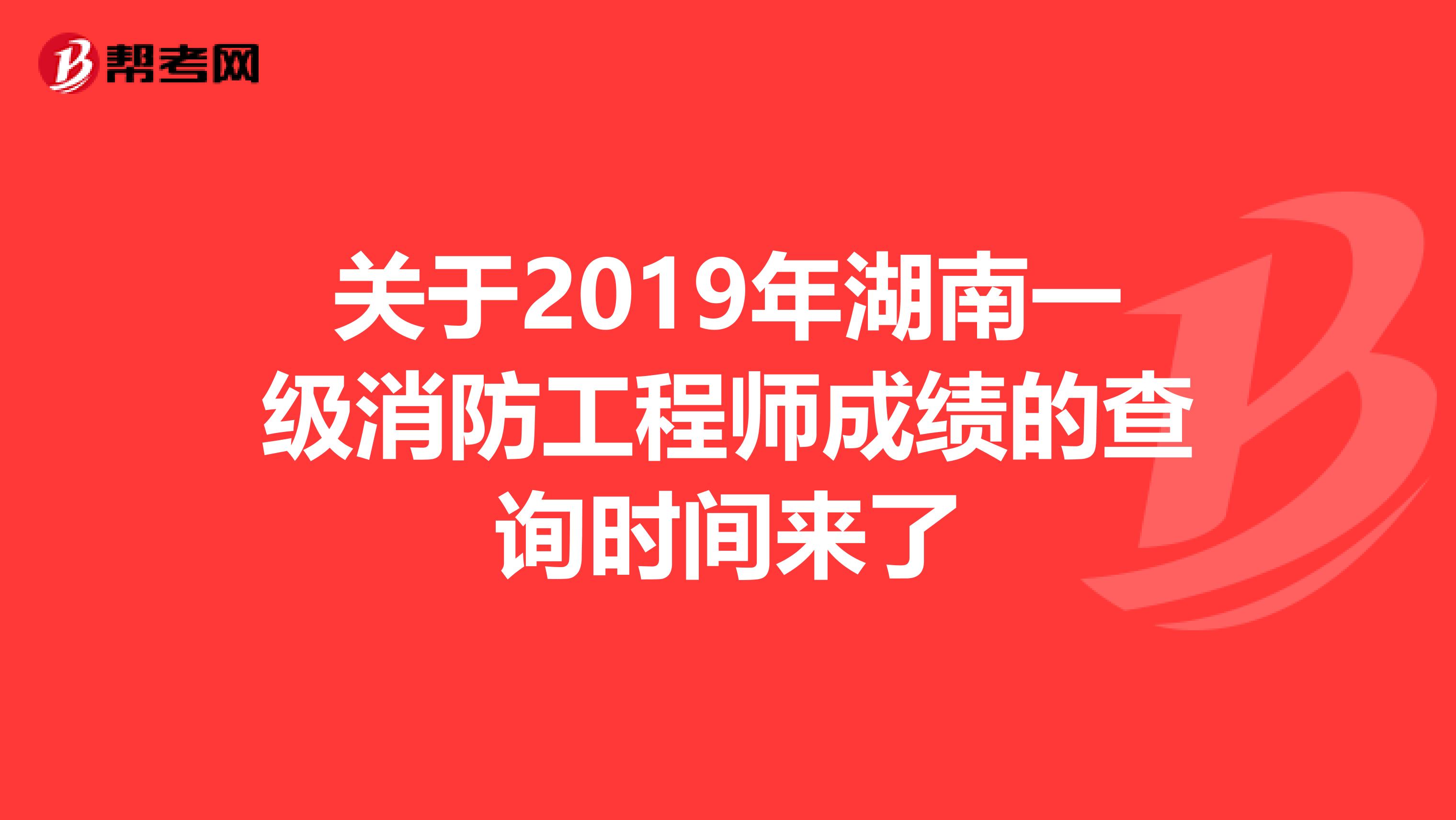关于2019年湖南一级消防工程师成绩的查询时间来了