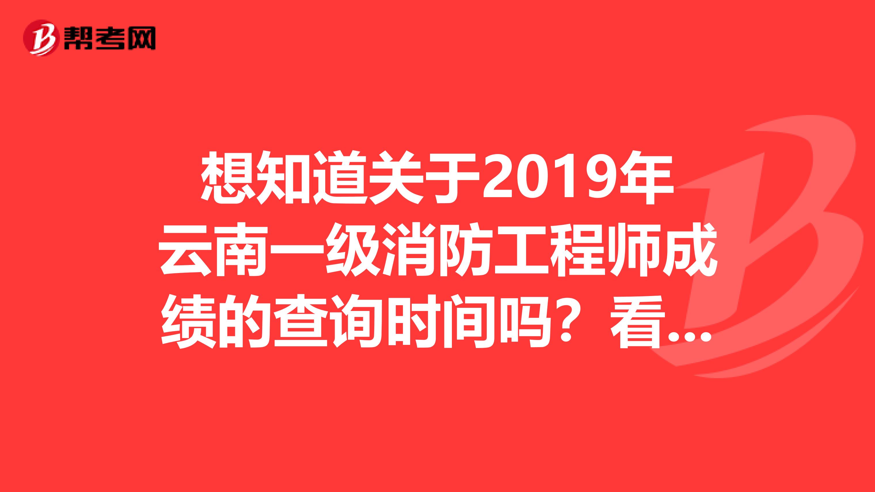 想知道关于2019年云南一级消防工程师成绩的查询时间吗？看这里