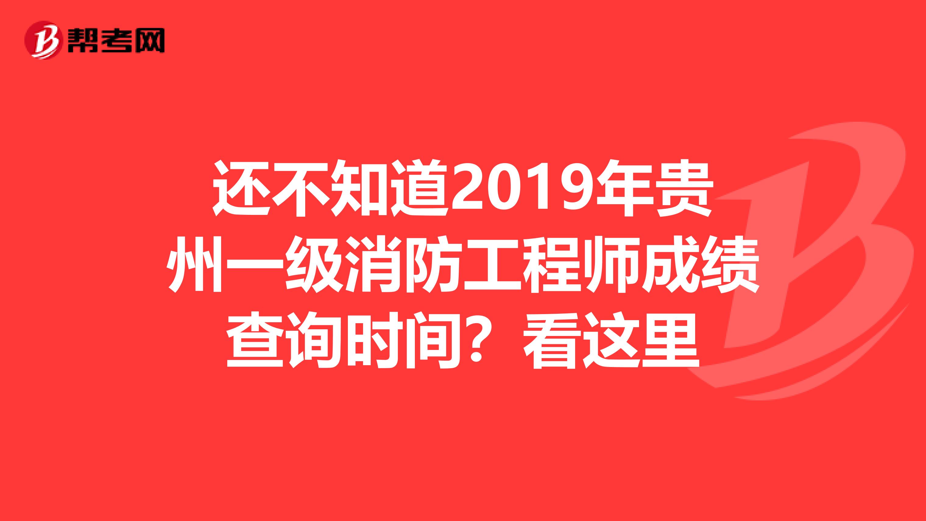 还不知道2019年贵州一级消防工程师成绩查询时间？看这里