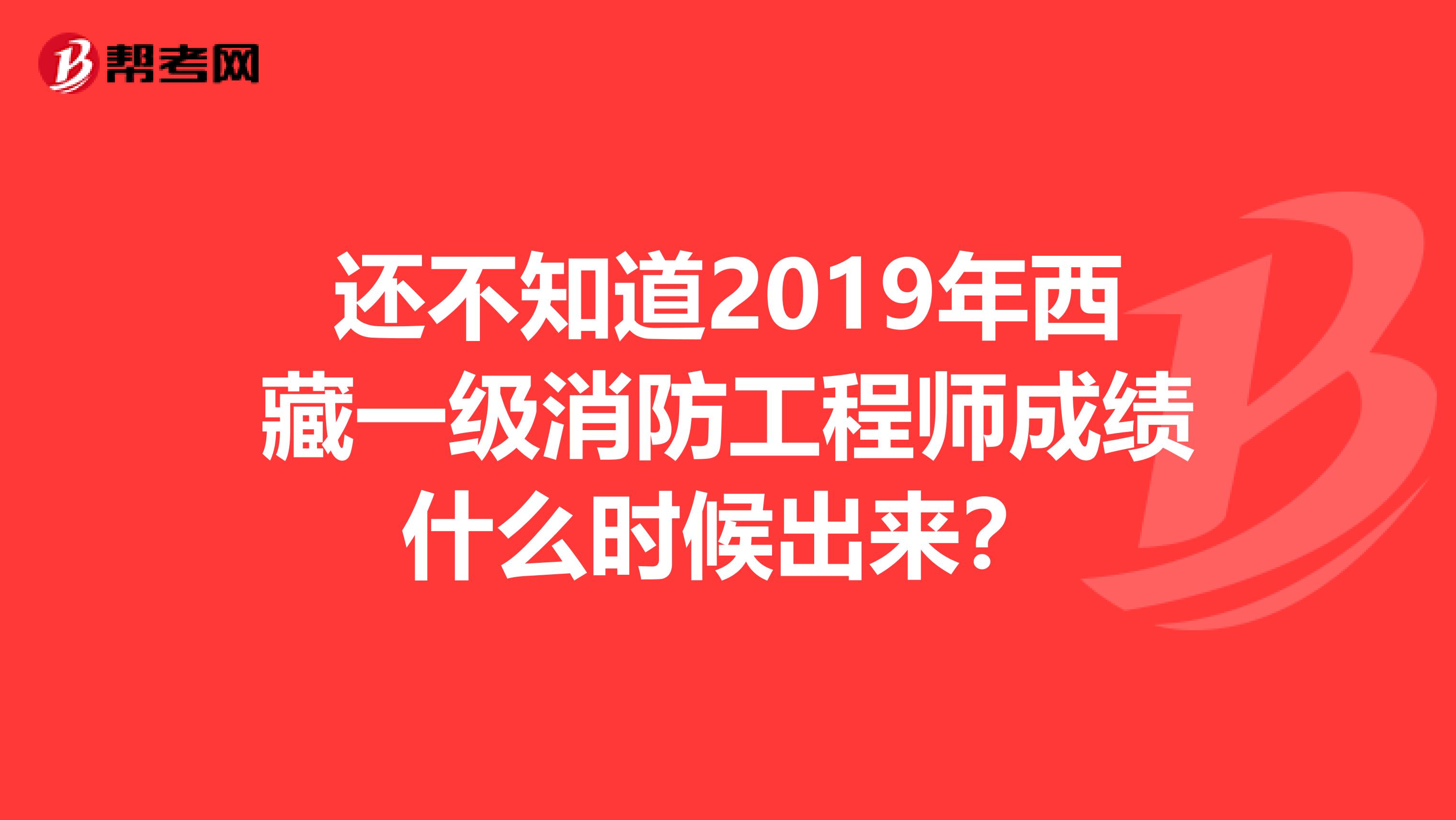 还不知道2019年西藏一级消防工程师成绩什么时候出来？