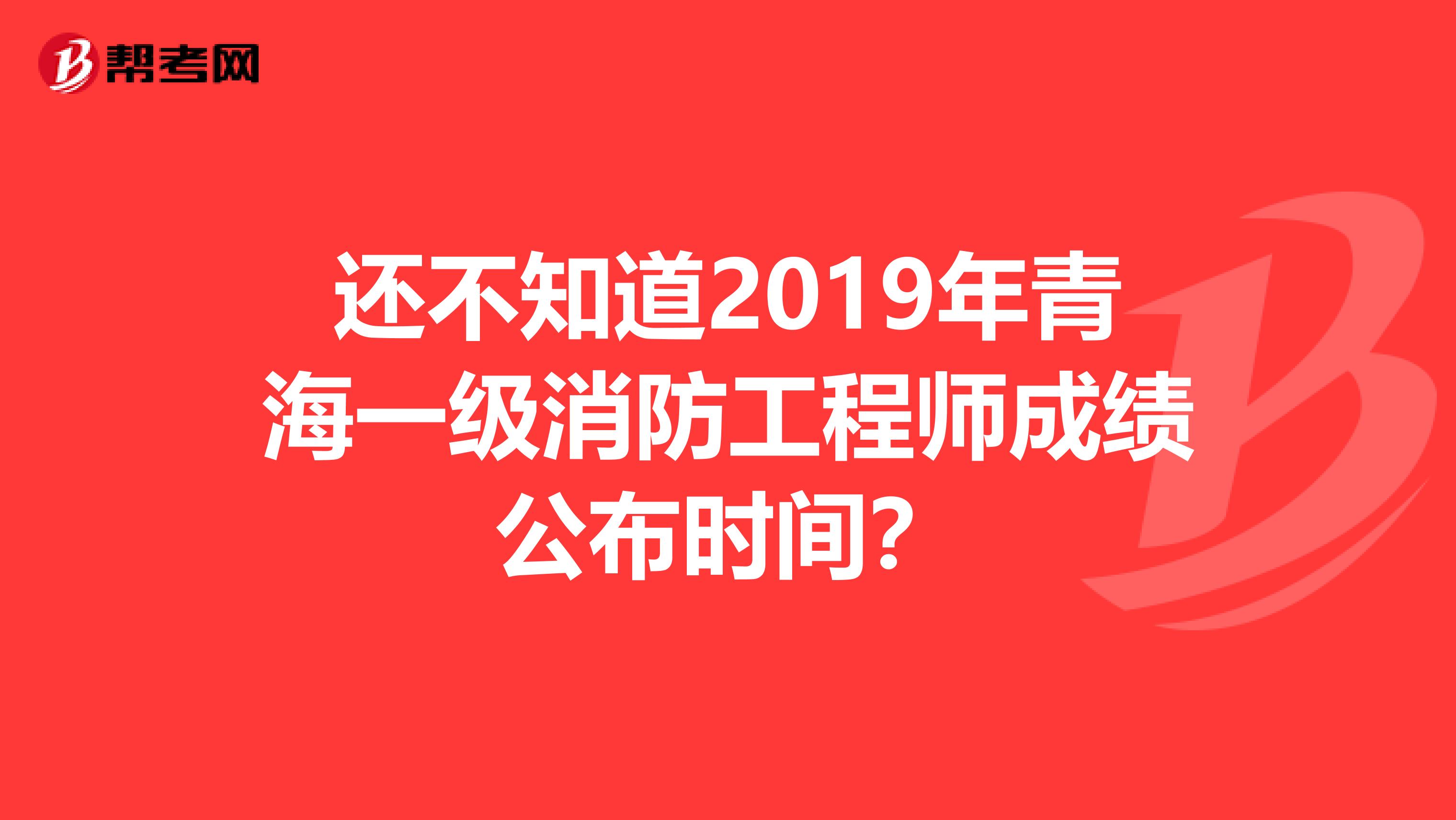 还不知道2019年青海一级消防工程师成绩公布时间？