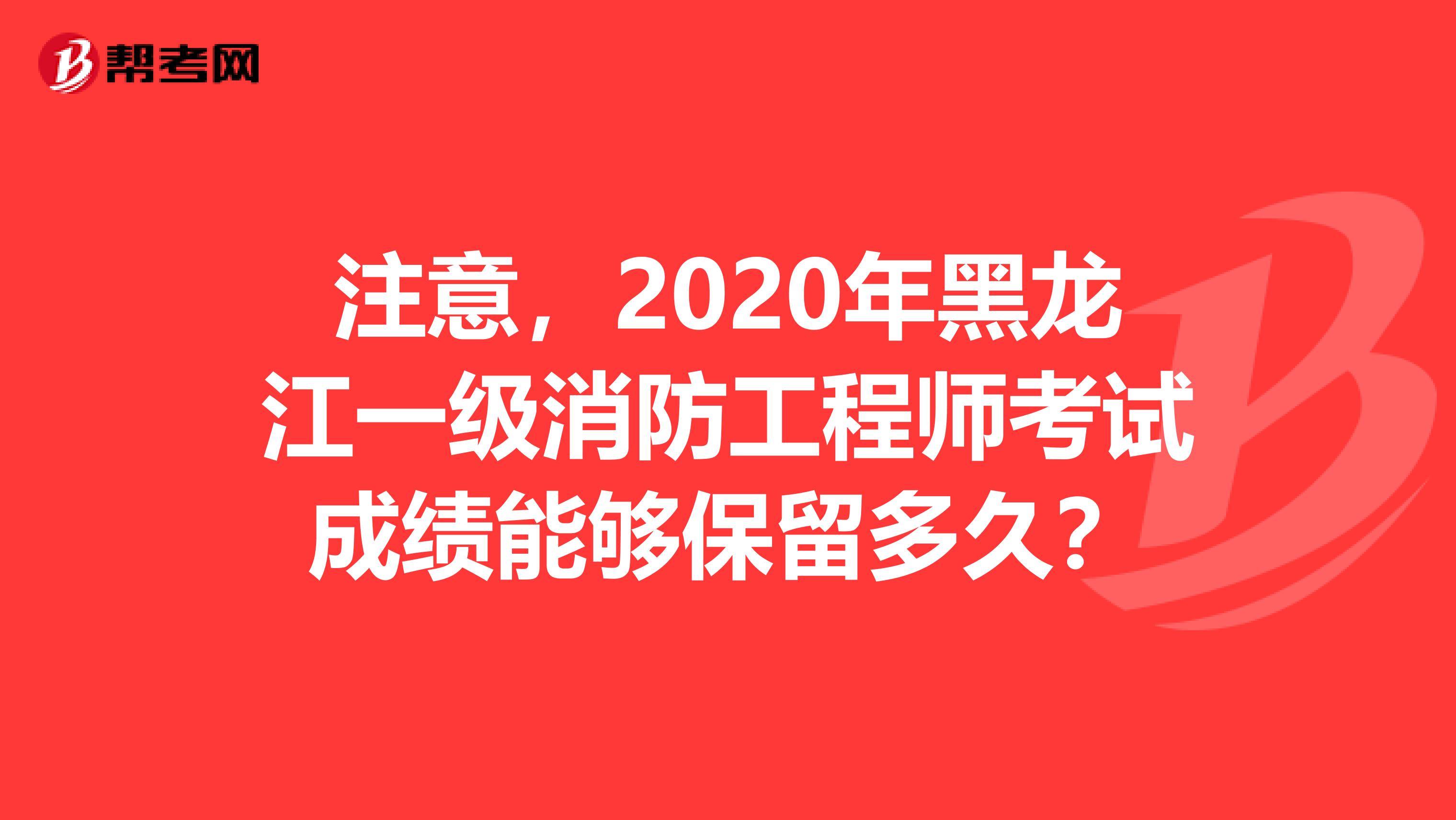 注意，2020年黑龙江一级消防工程师考试成绩能够保留多久？