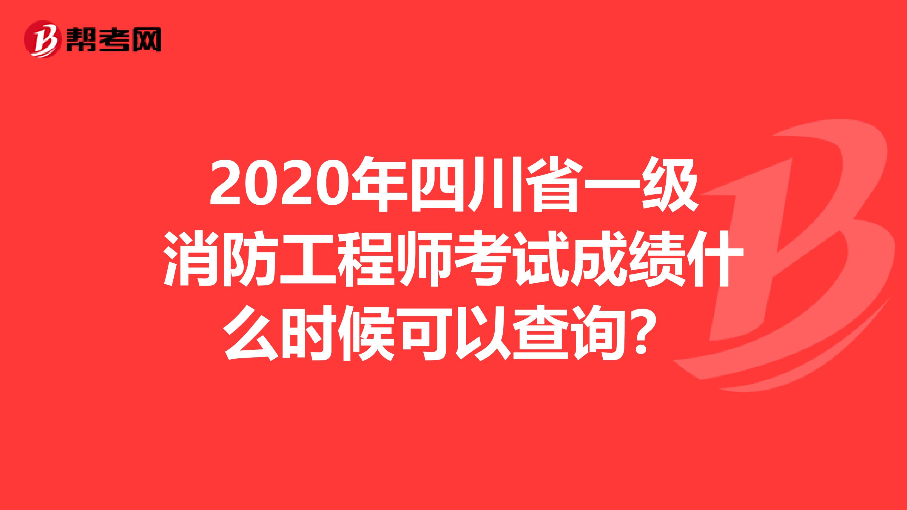 2020年四川省一级消防工程师考试成绩什么时候可以查询？