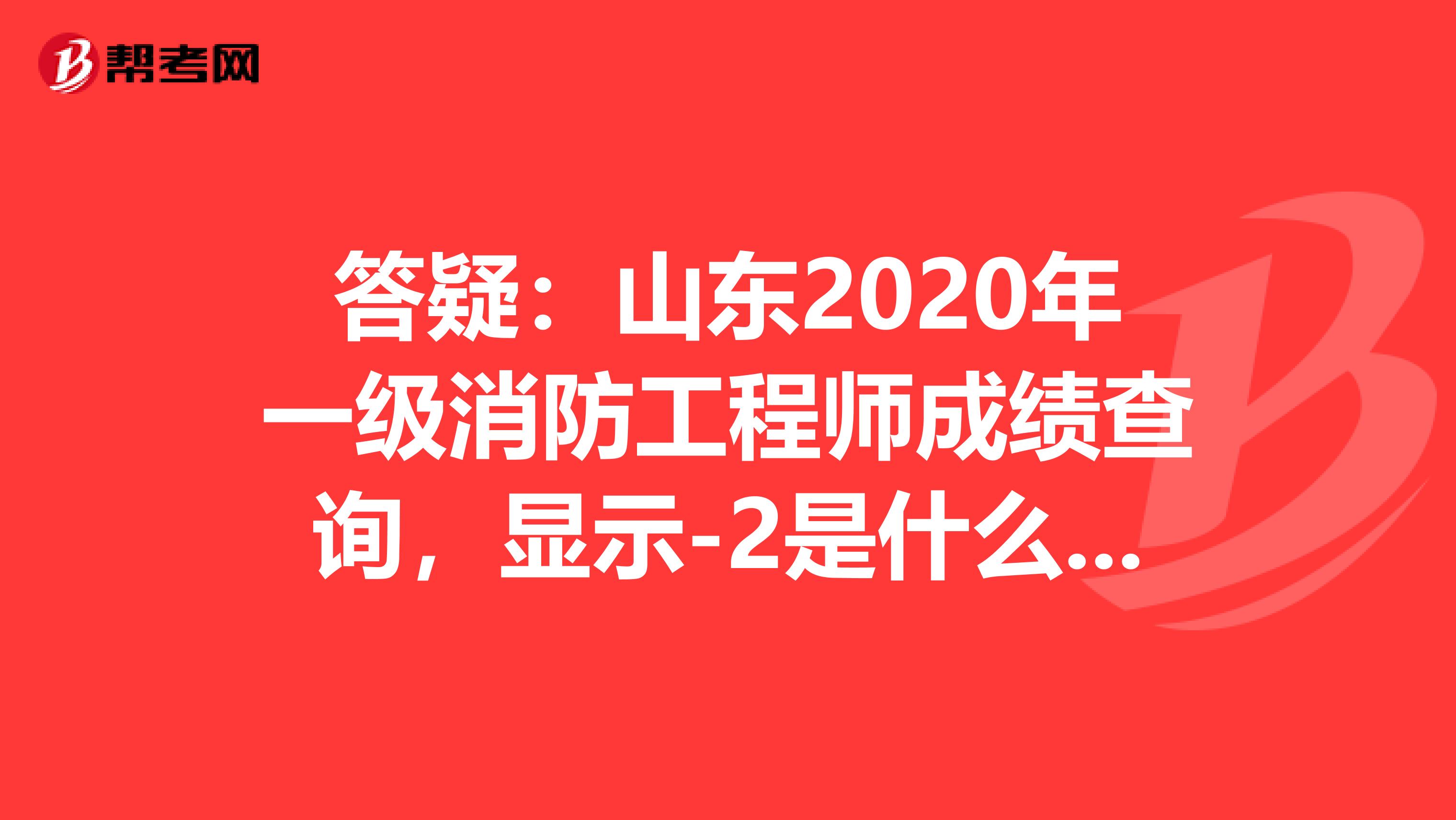 答疑：山东2020年一级消防工程师成绩查询，显示-2是什么意思？