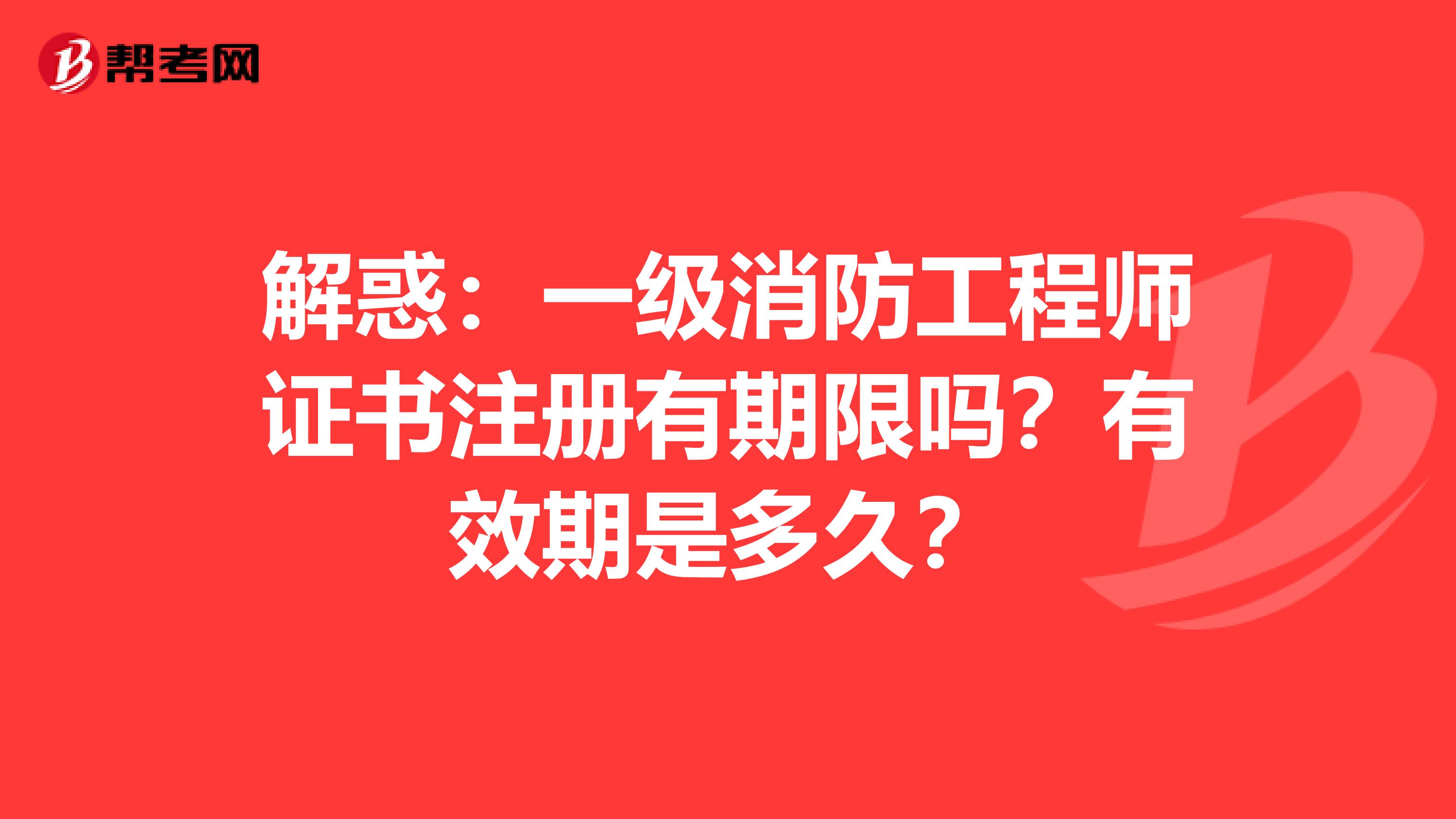 解惑：一级消防工程师证书注册有期限吗？有效期是多久？