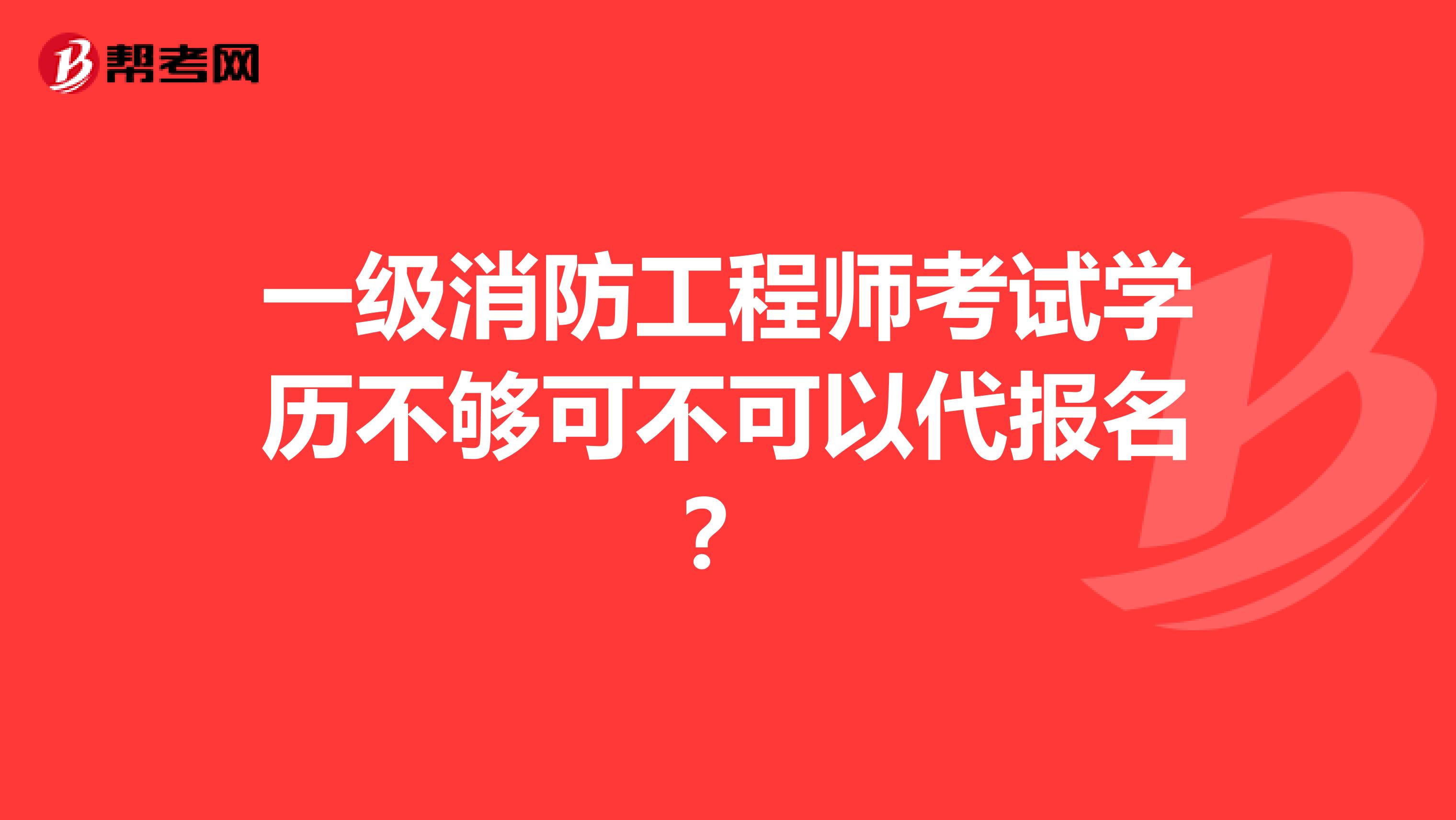 一级消防工程师考试学历不够可不可以代报名？