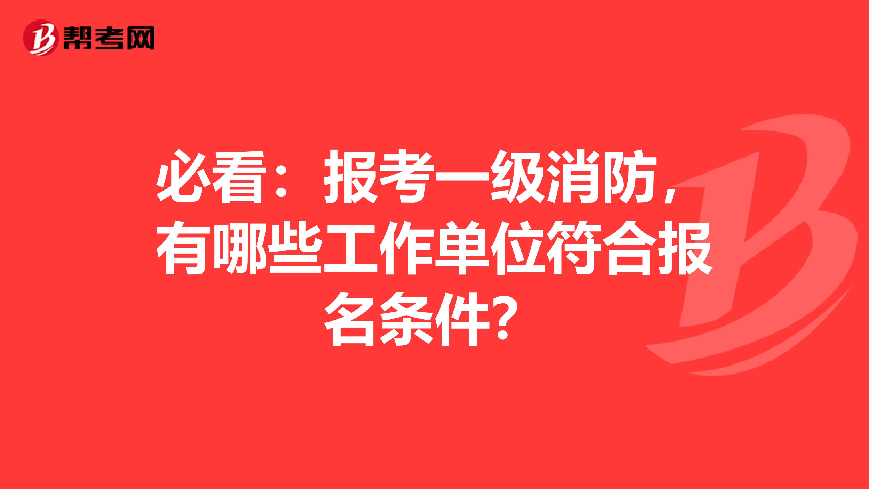必看：报考一级消防，有哪些工作单位符合报名条件？