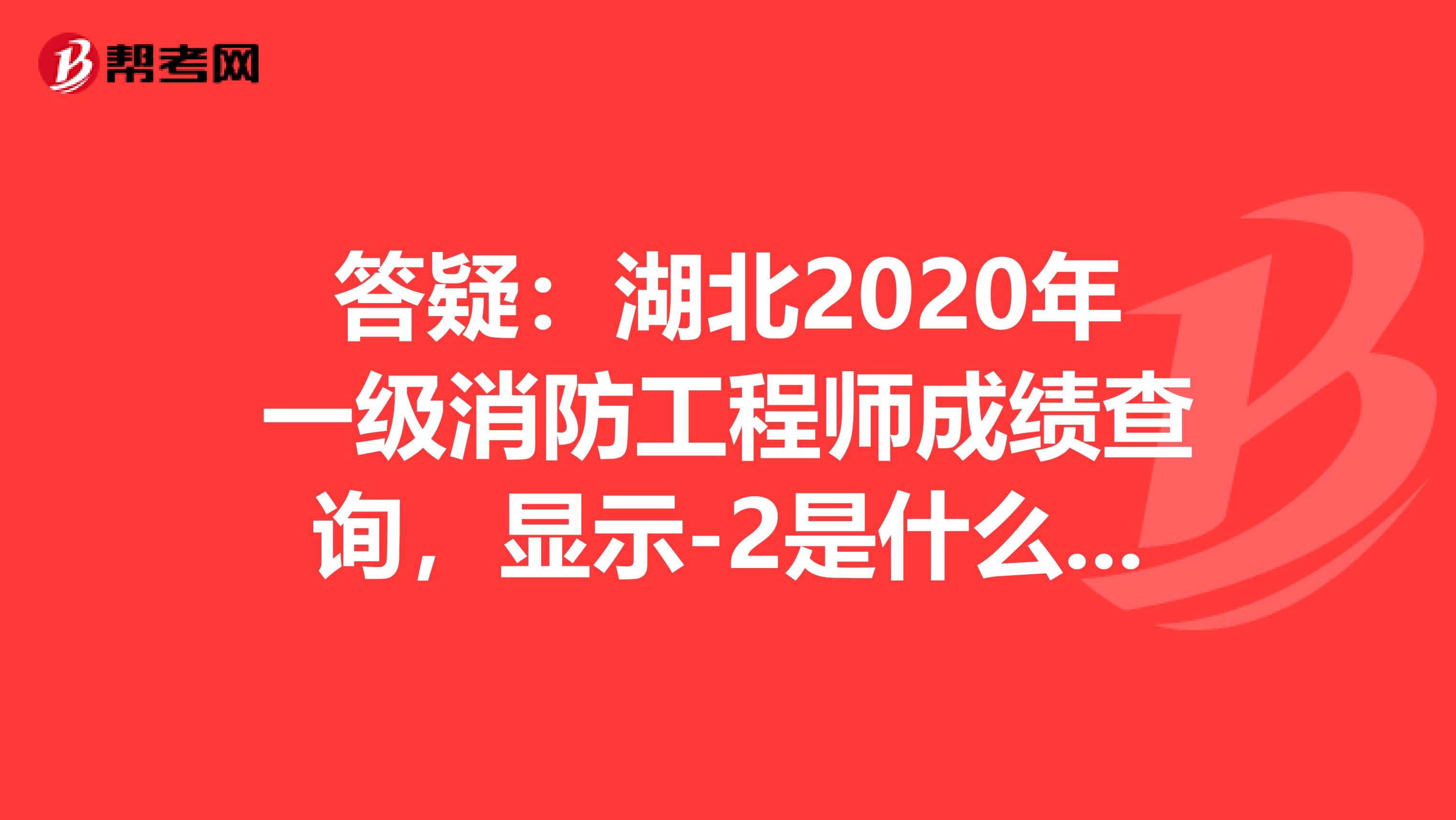 答疑：湖北2020年一级消防工程师成绩查询，显示-2是什么意思？