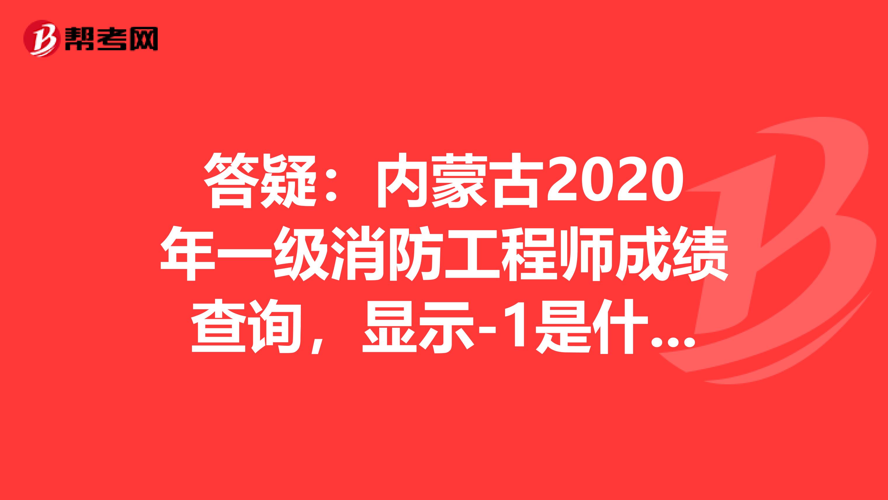 答疑：内蒙古2020年一级消防工程师成绩查询，显示-1是什么意思？