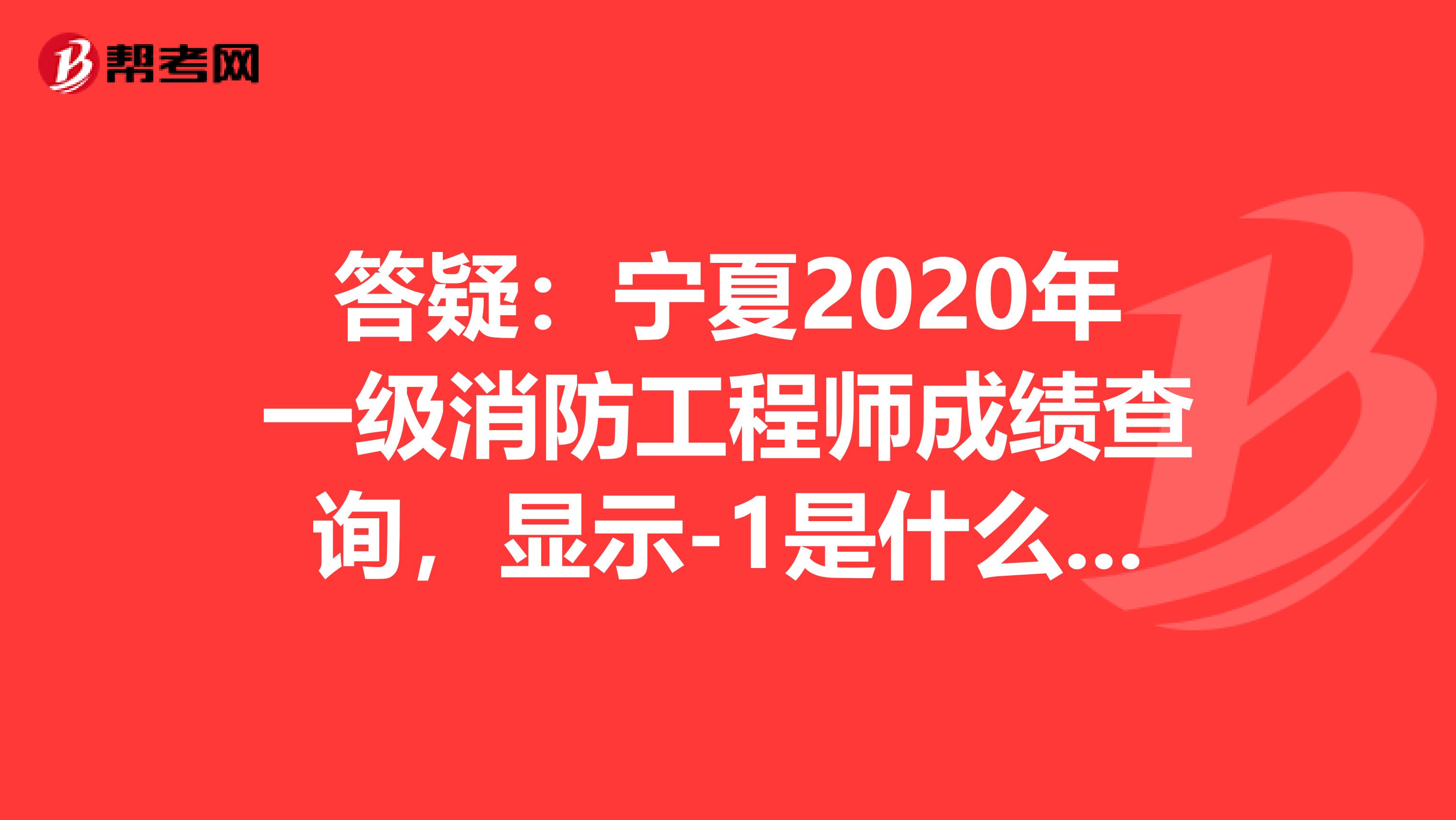 答疑：宁夏2020年一级消防工程师成绩查询，显示-1是什么意思？