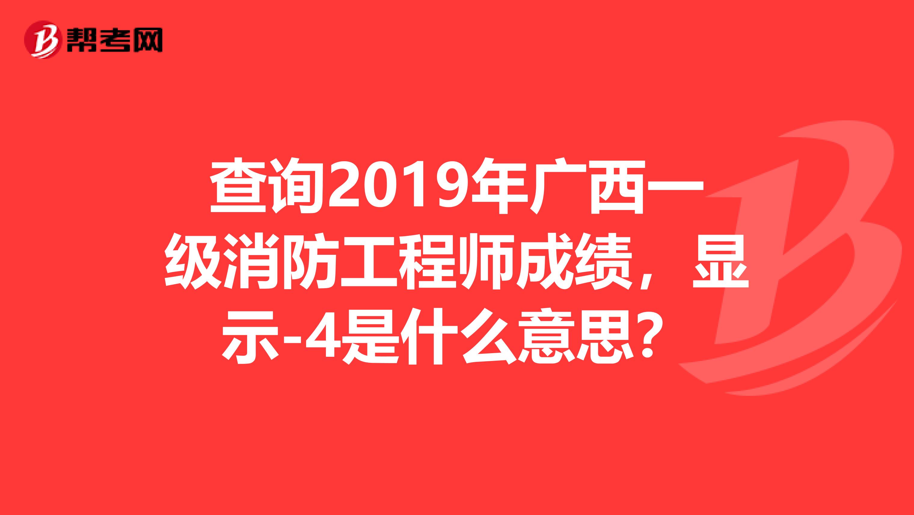 查询2019年广西一级消防工程师成绩，显示-4是什么意思？
