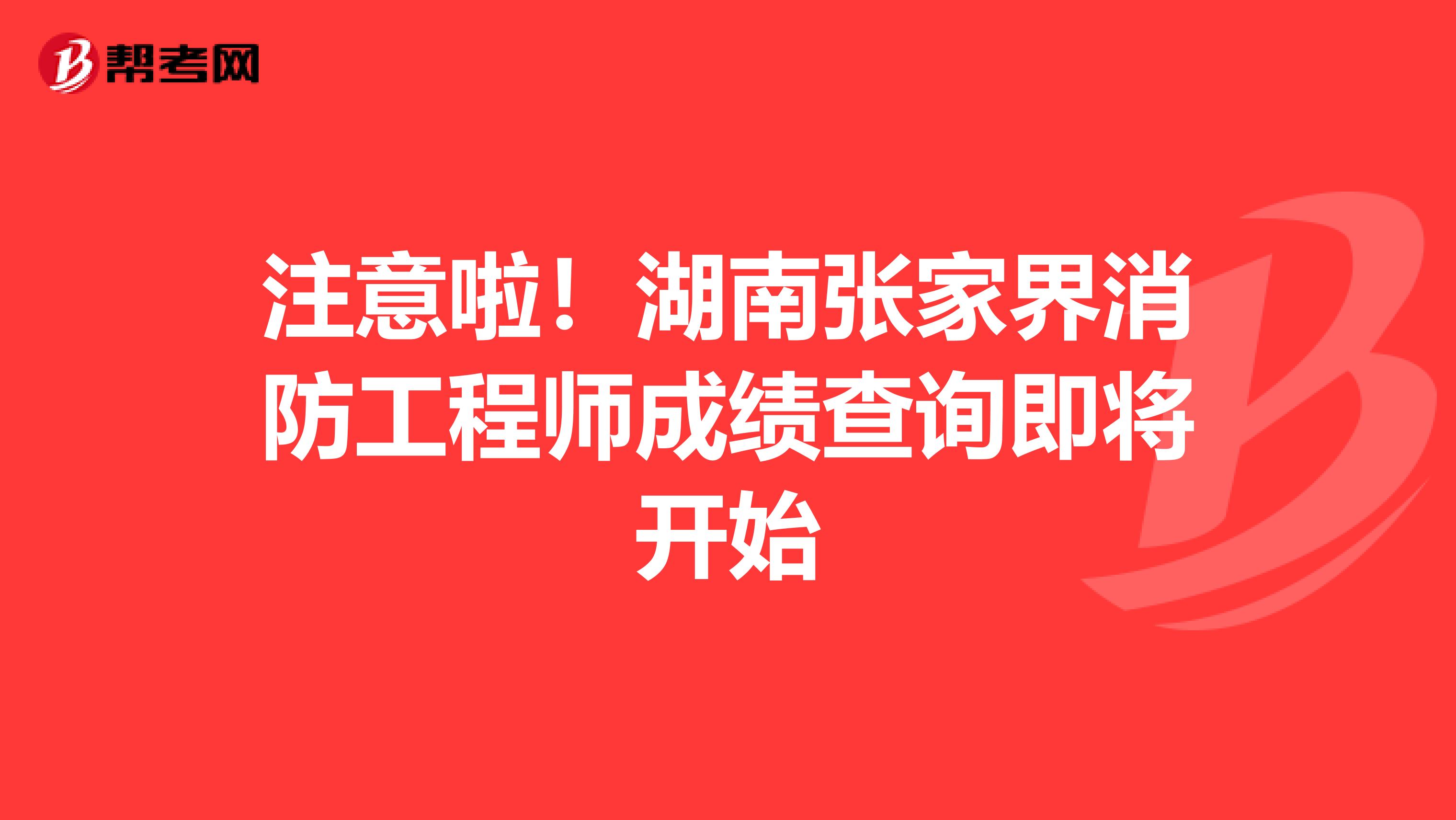 注意啦！湖南张家界消防工程师成绩查询即将开始