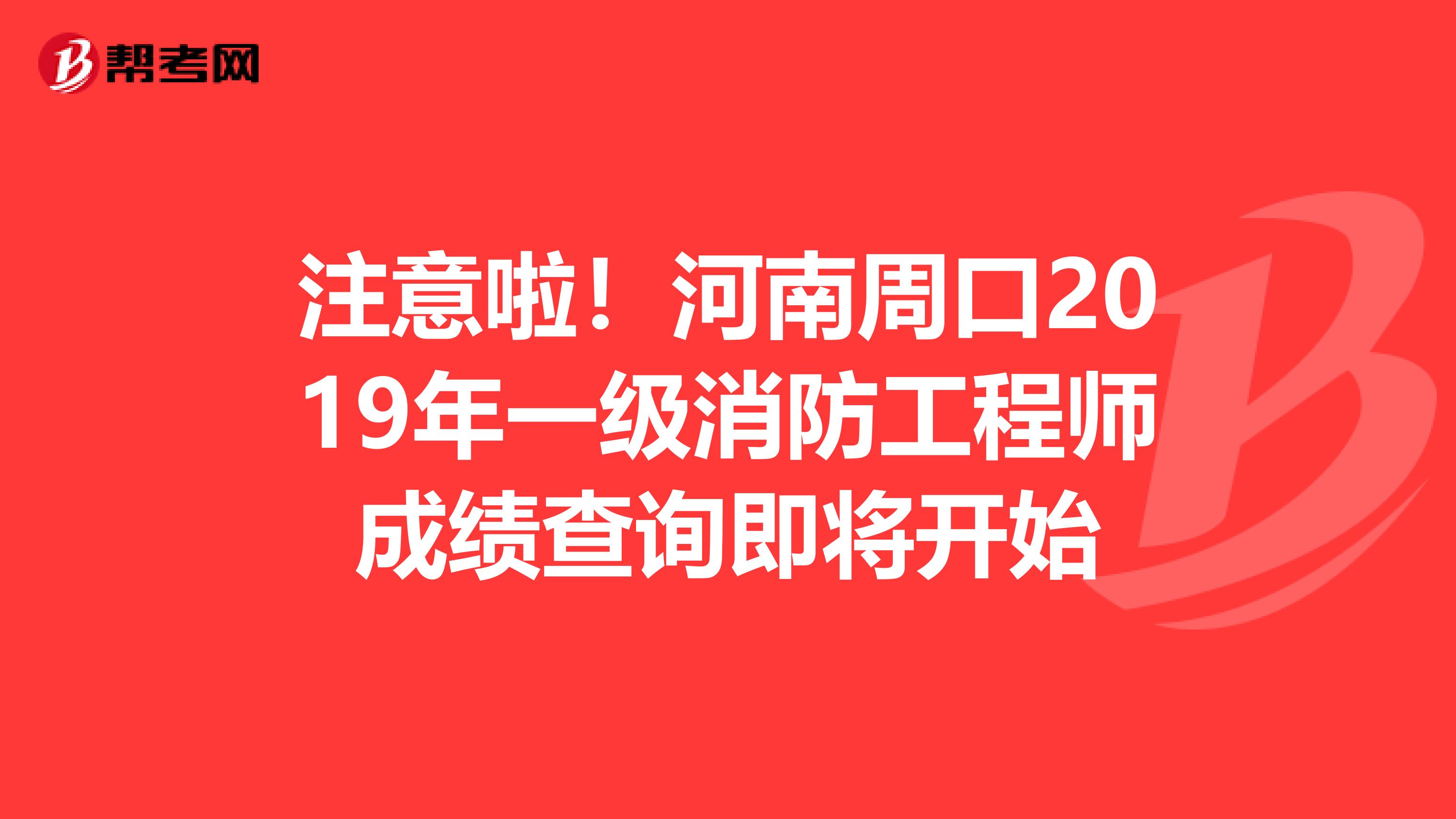 注意啦！河南周口2019年一级消防工程师成绩查询即将开始