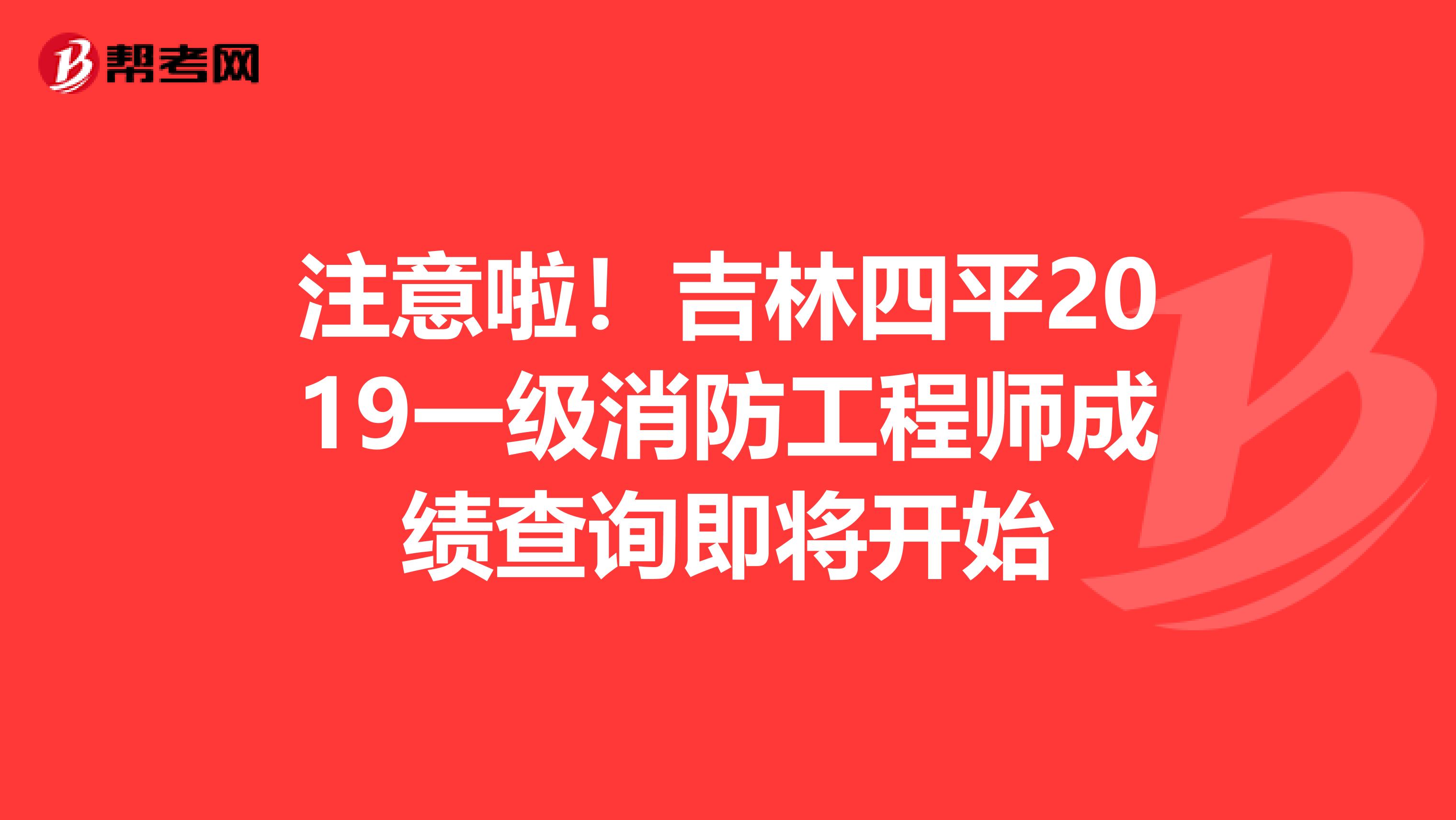 注意啦！吉林四平2019一级消防工程师成绩查询即将开始