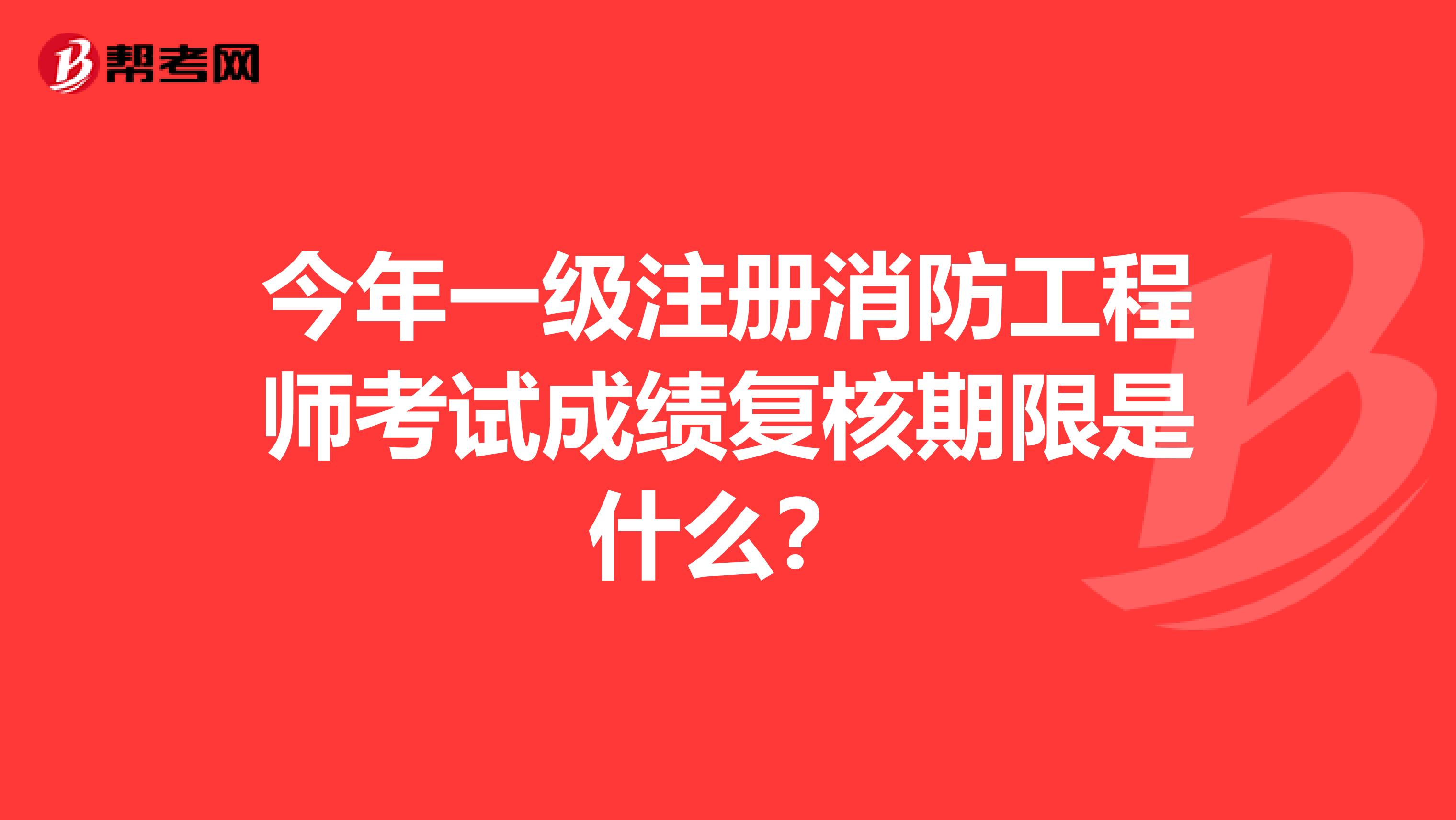 今年一级注册消防工程师考试成绩复核期限是什么？