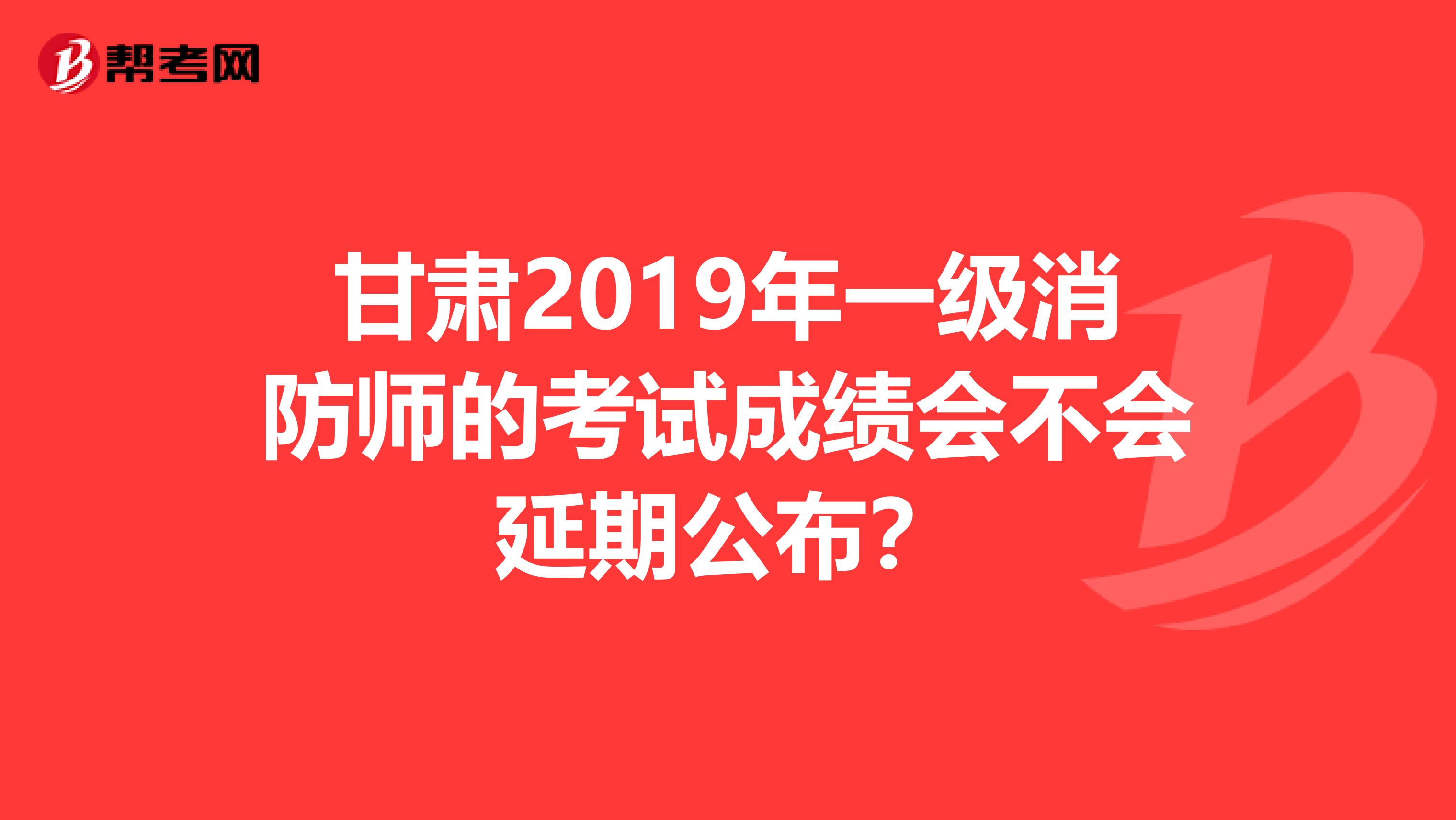 甘肃2019年一级消防师的考试成绩会不会延期公布？