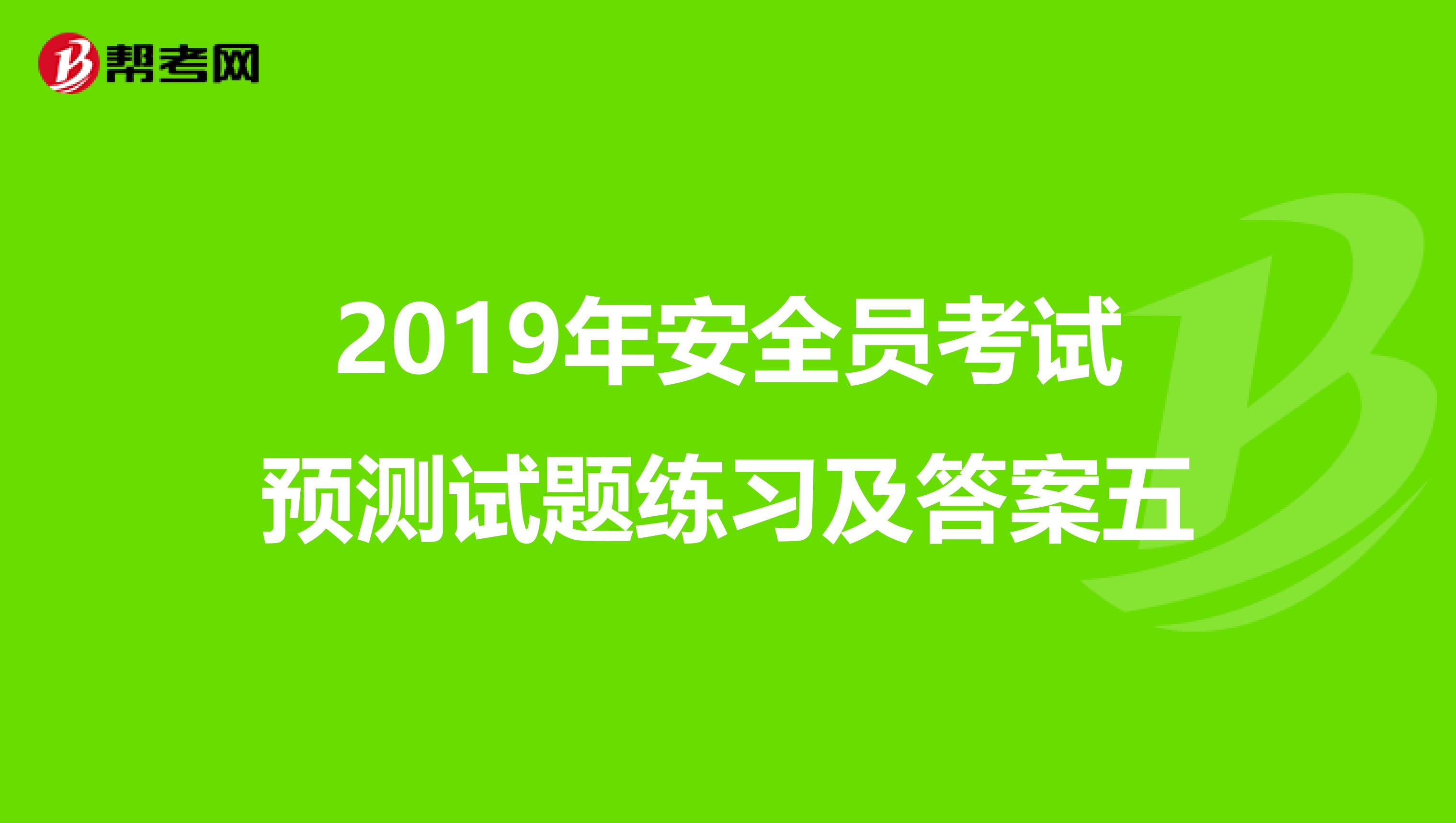 2019年安全员考试预测试题练习及答案五