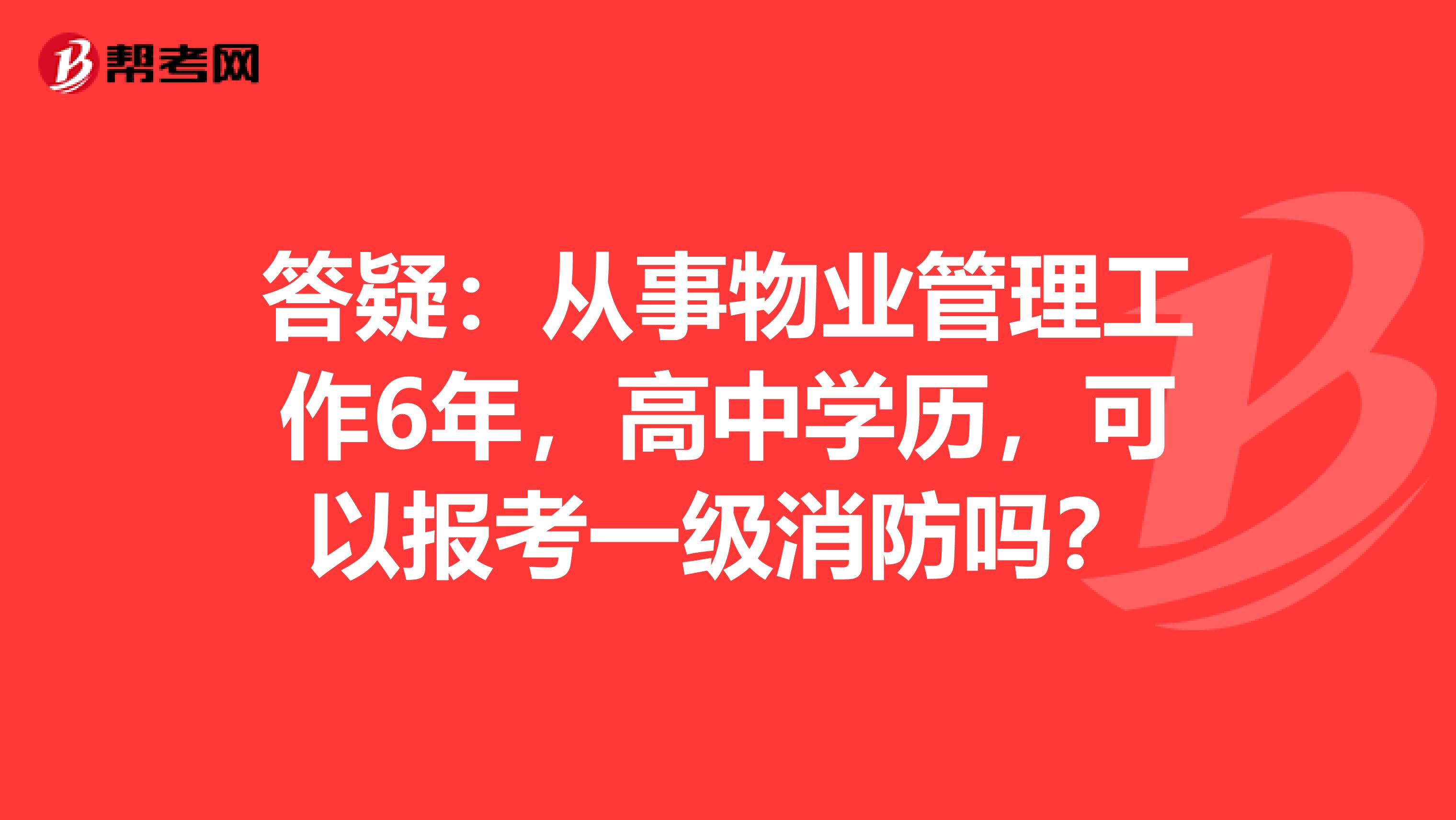 答疑：从事物业管理工作6年，高中学历，可以报考一级消防吗？