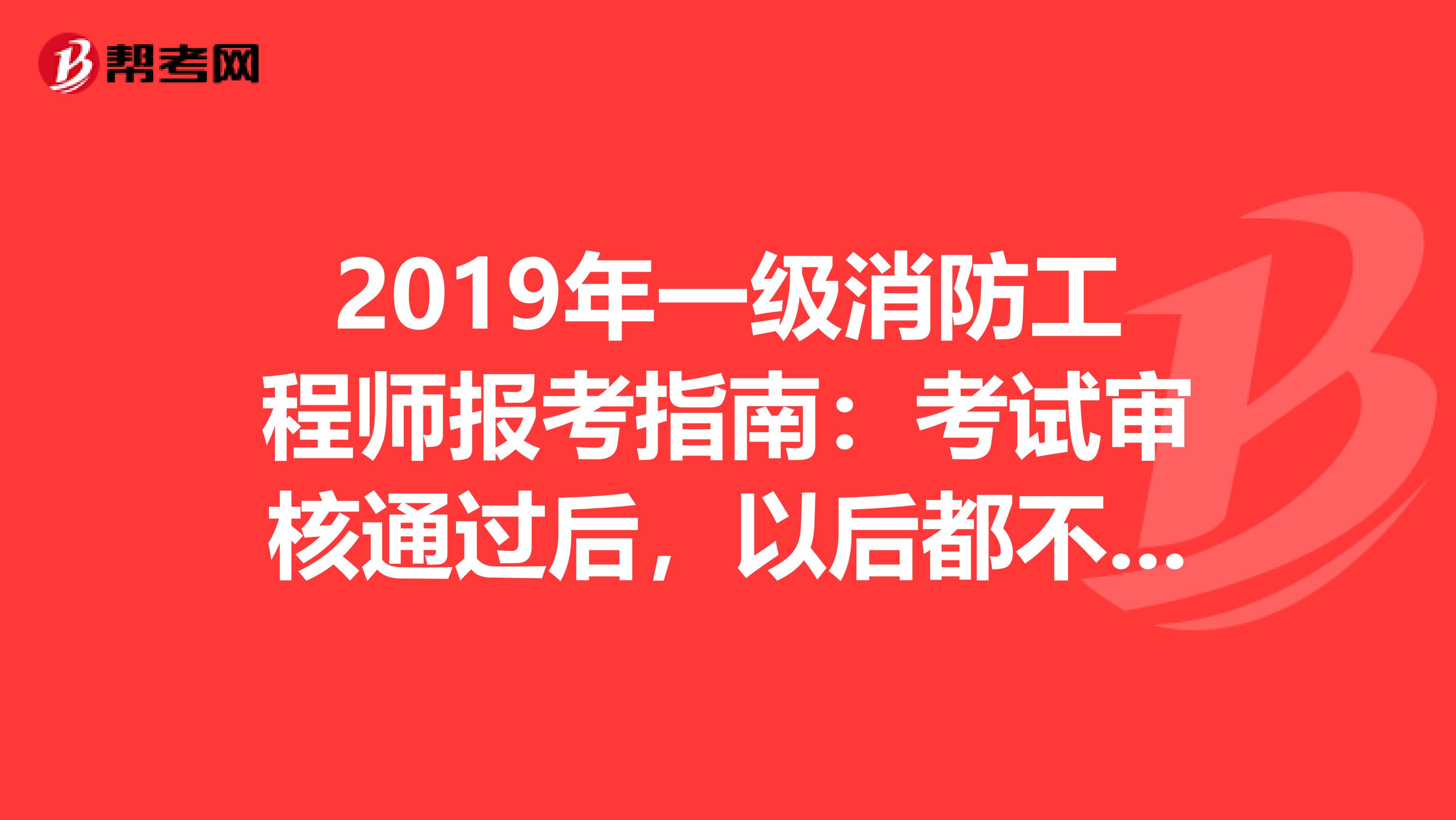 2019年一级消防工程师报考指南：考试审核通过后，以后都不需要再审核了吗？