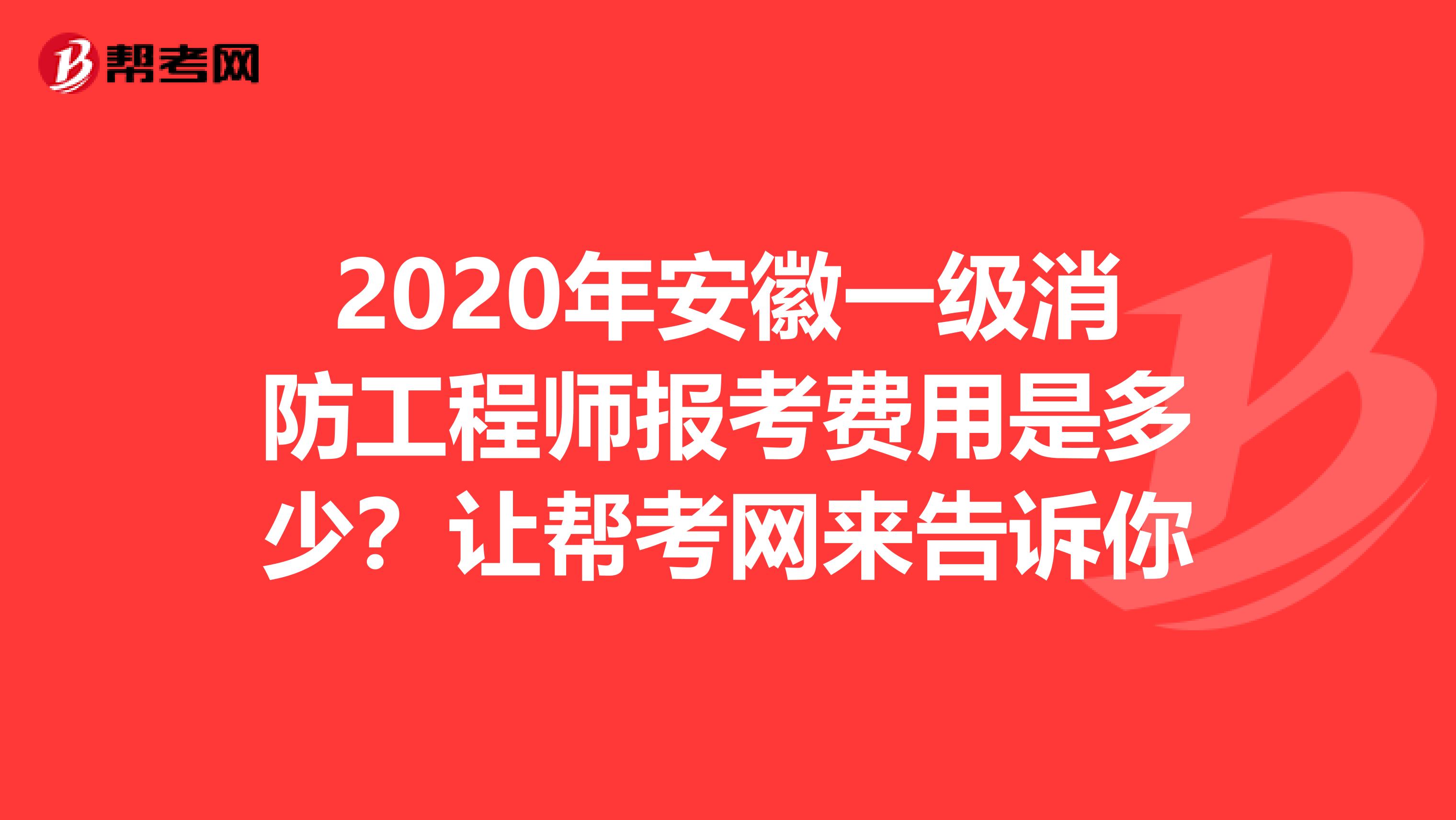 2020年安徽一级消防工程师报考费用是多少？让帮考网来告诉你