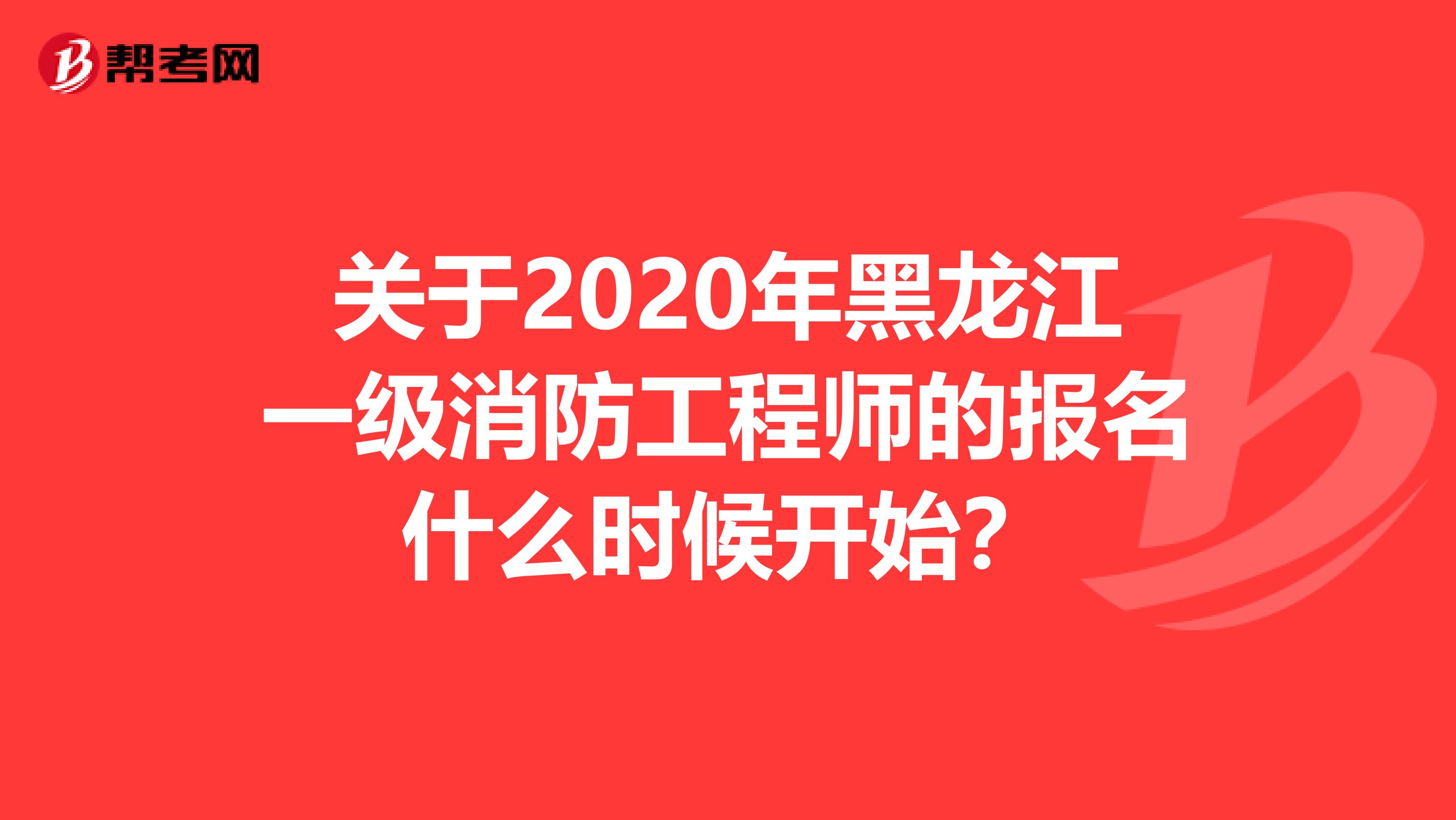 关于2020年黑龙江一级消防工程师的报名什么时候开始？