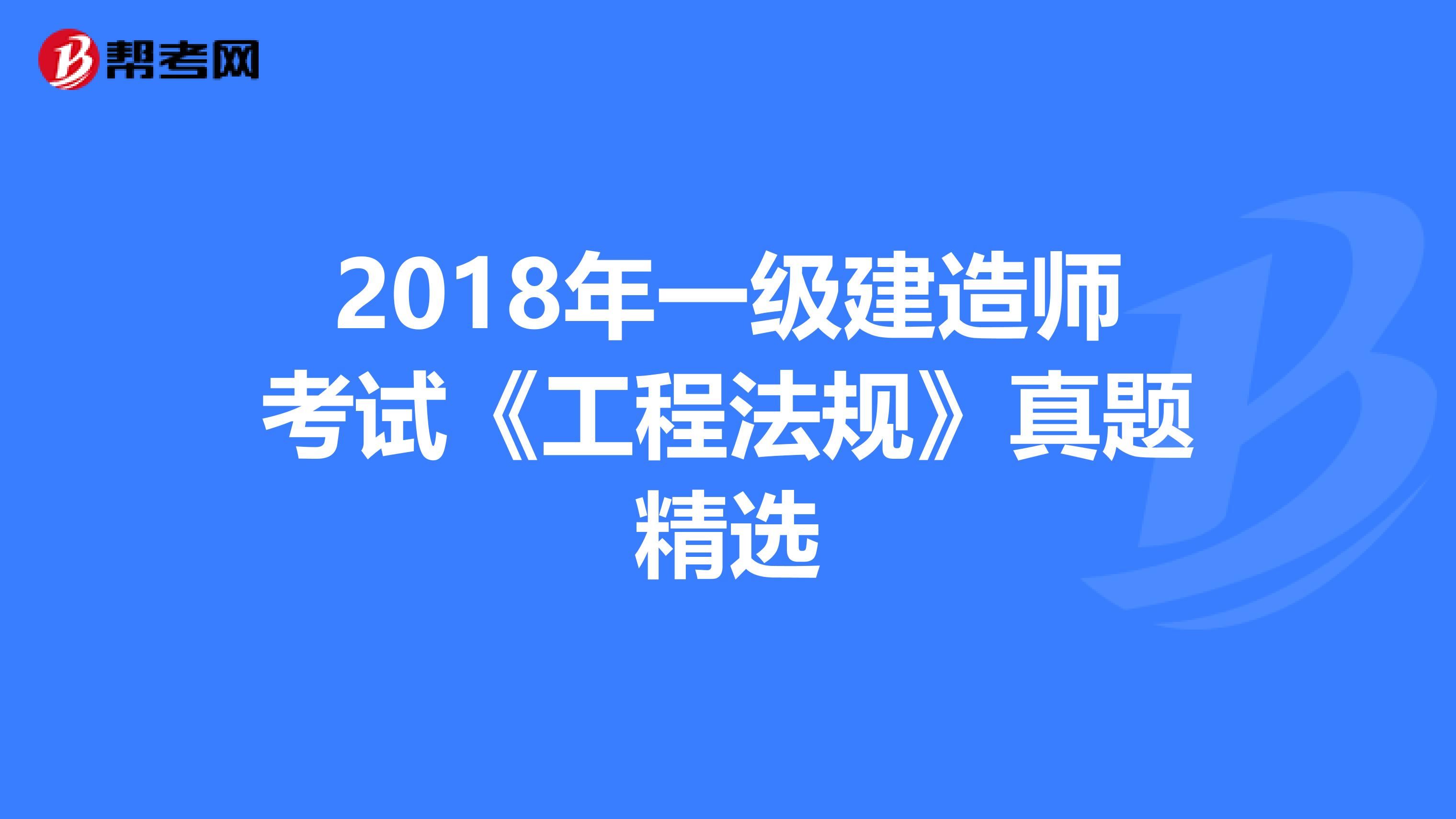 2018年一级建造师考试《工程法规》真题精选