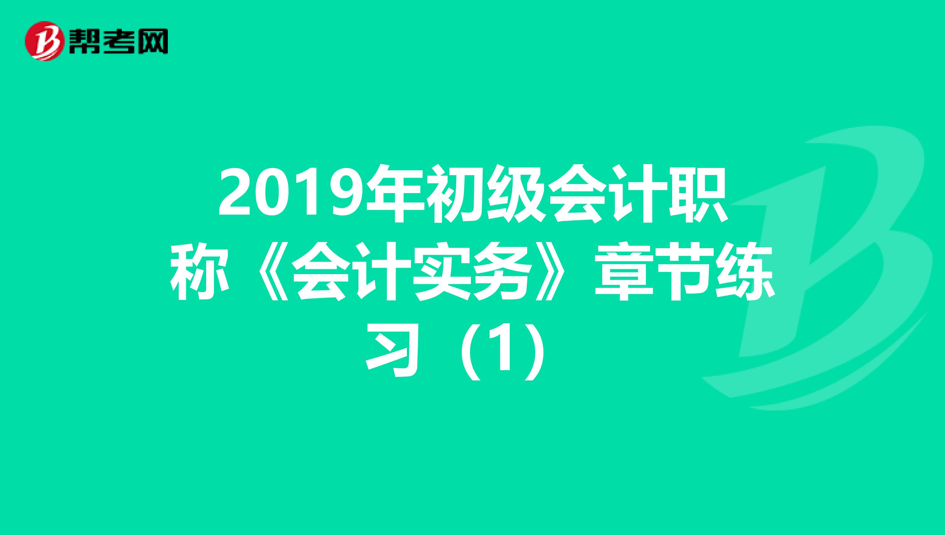 2019年初级会计职称《会计实务》章节练习（1）