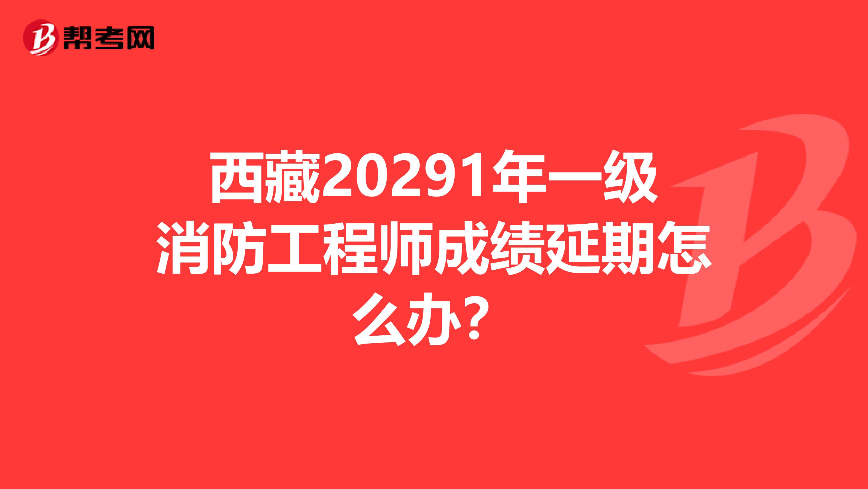 西藏20291年一级消防工程师成绩延期怎么办？