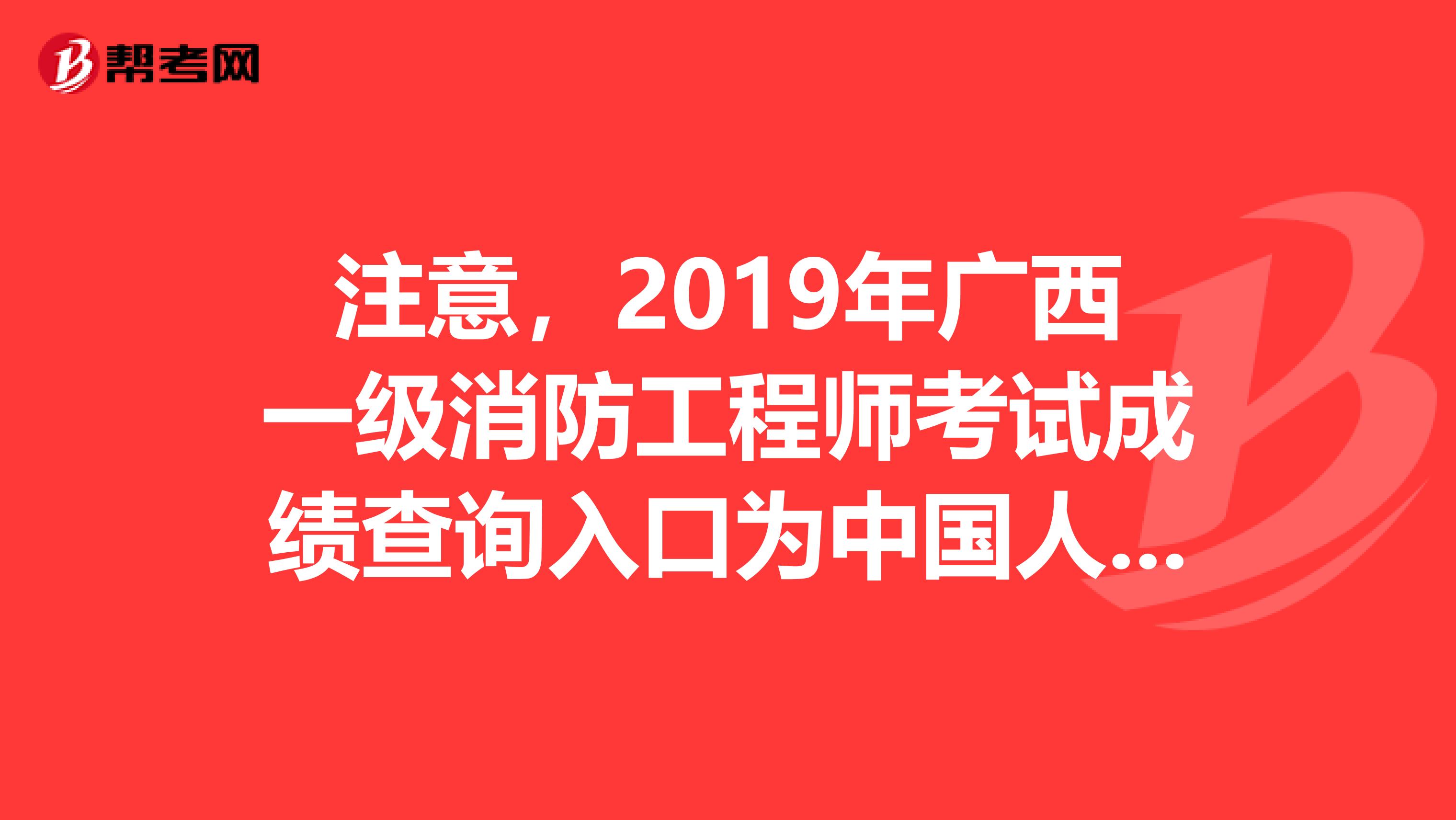 注意，2019年广西一级消防工程师考试成绩查询入口为中国人事考试网