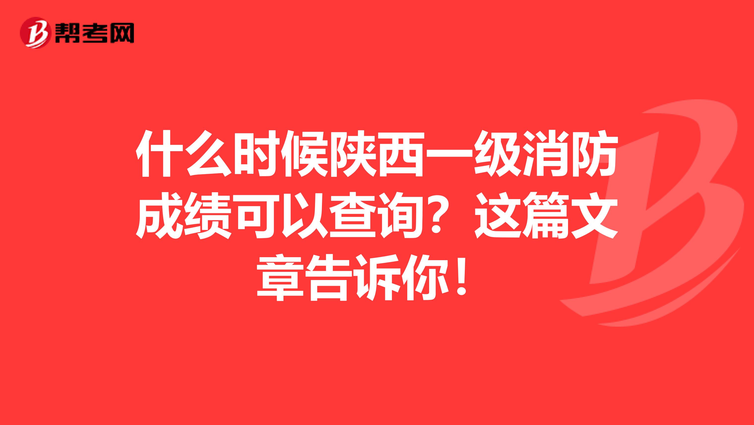 什么时候陕西一级消防成绩可以查询？这篇文章告诉你！