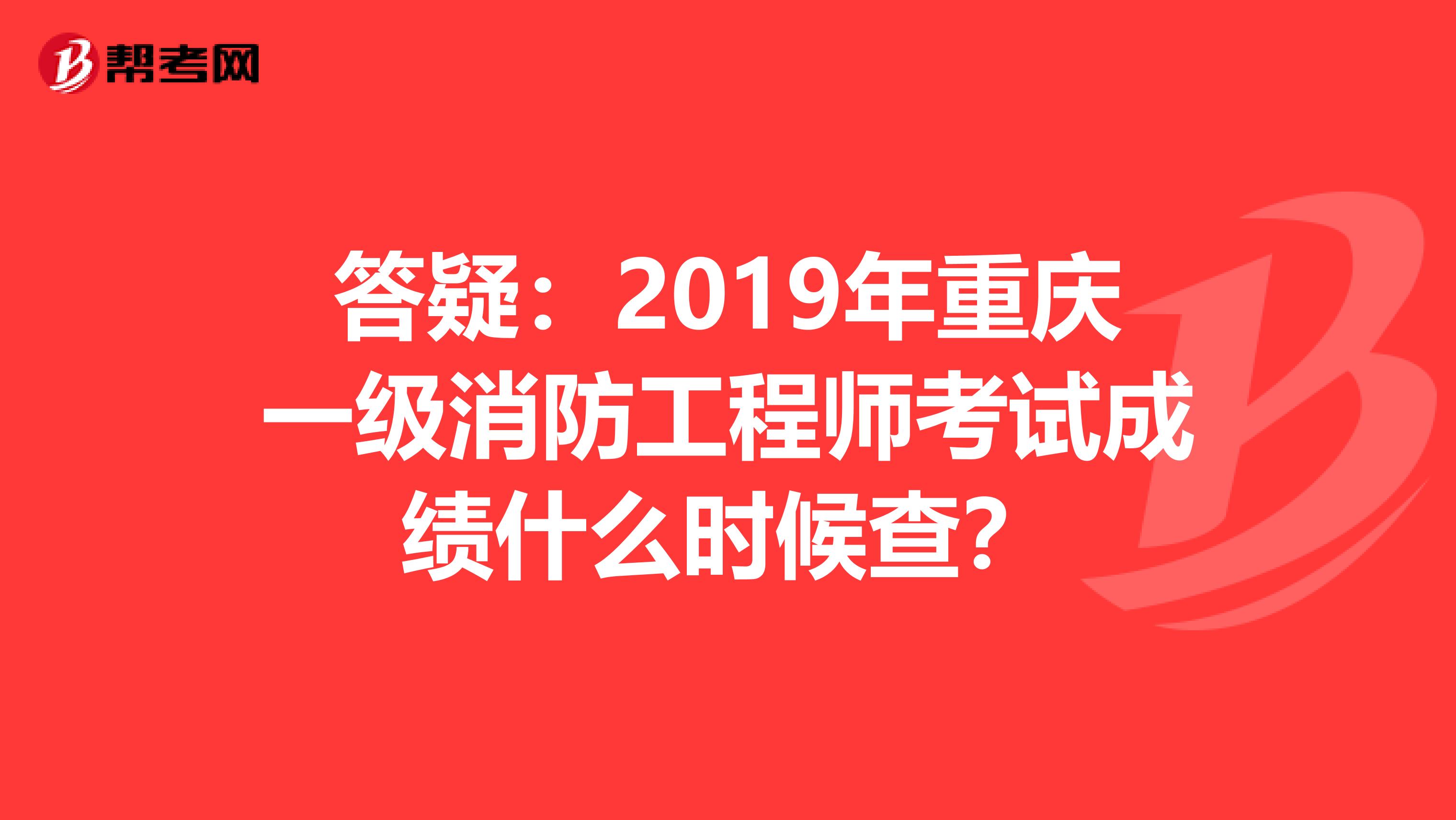 答疑：2019年重庆一级消防工程师考试成绩什么时候查？