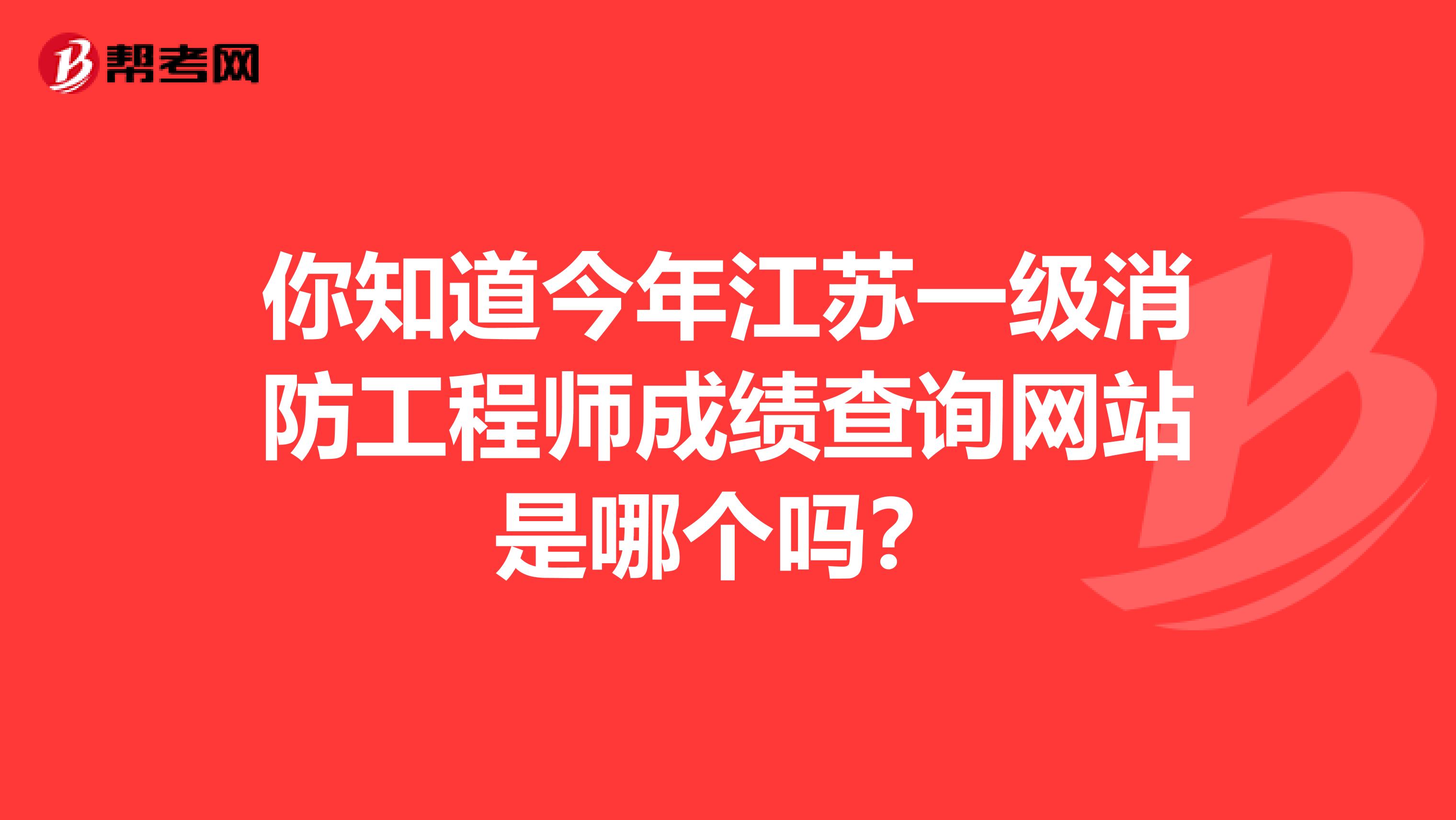 你知道今年江苏一级消防工程师成绩查询网站是哪个吗？